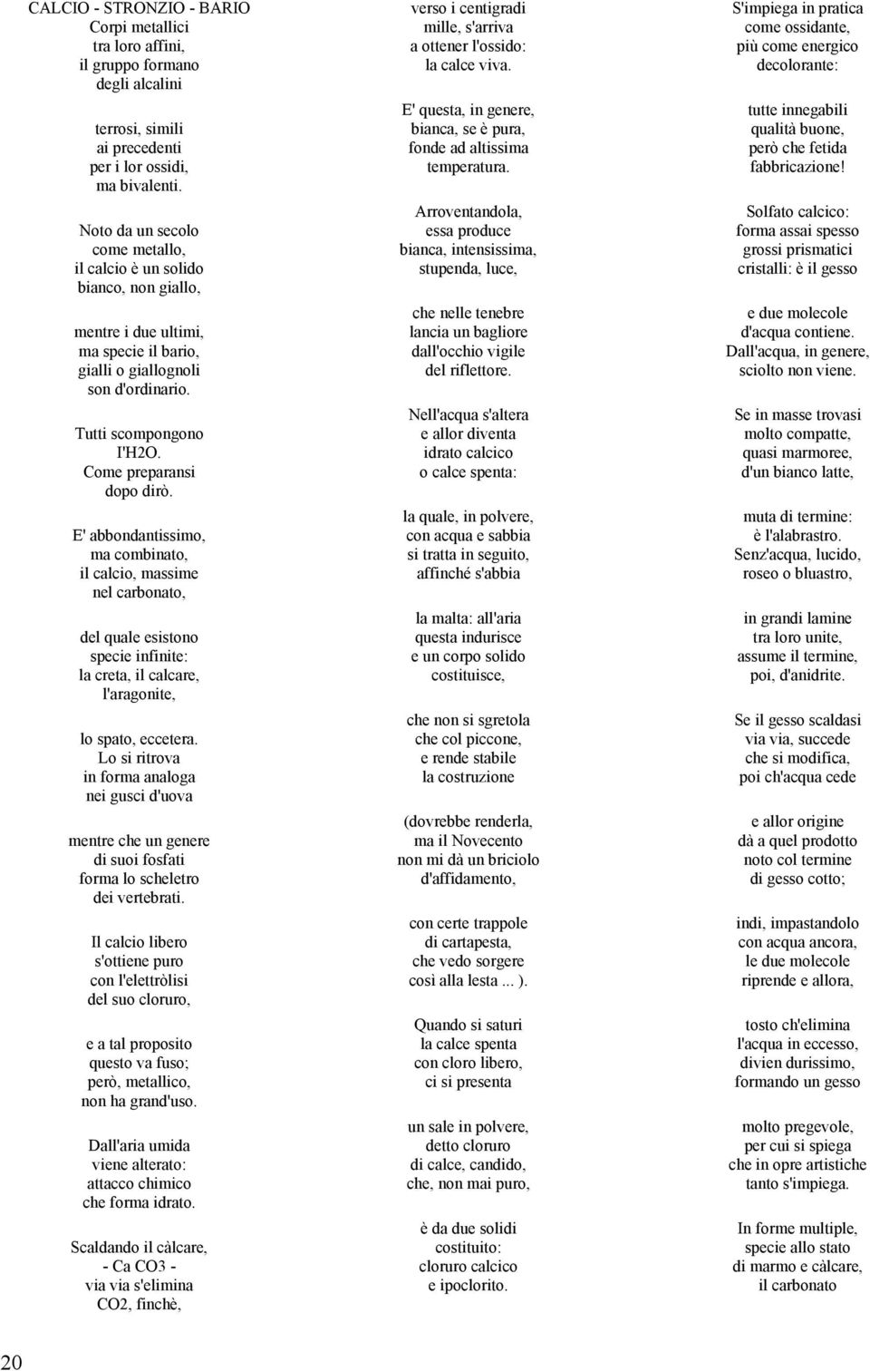 Come preparansi dopo dirò. E' abbondantissimo, ma combinato, il calcio, massime nel carbonato, del quale esistono specie infinite: la creta, il calcare, l'aragonite, lo spato, eccetera.