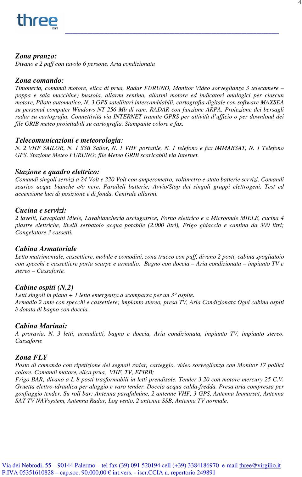 indicatori analogici per ciascun motore, Pilota automatico, N. 3 GPS satellitari intercambiabili, cartografia digitale con software MAXSEA su personal computer Windows NT 256 Mb di ram.