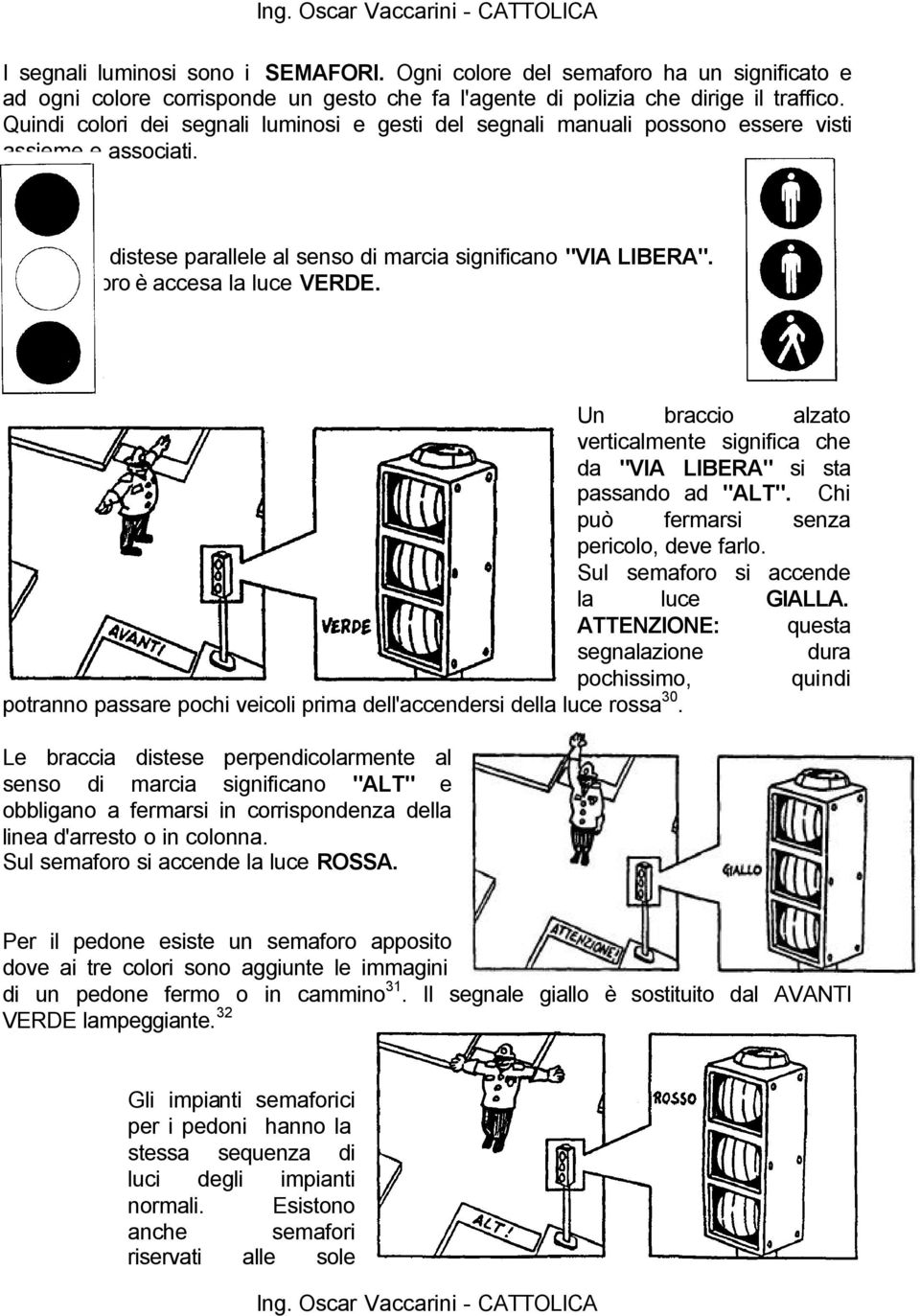 Sul semaforo è accesa la luce VERDE. Un braccio alzato verticalmente significa che da "VIA LIBERA" si sta passando ad "ALT". Chi può fermarsi senza pericolo, deve farlo.