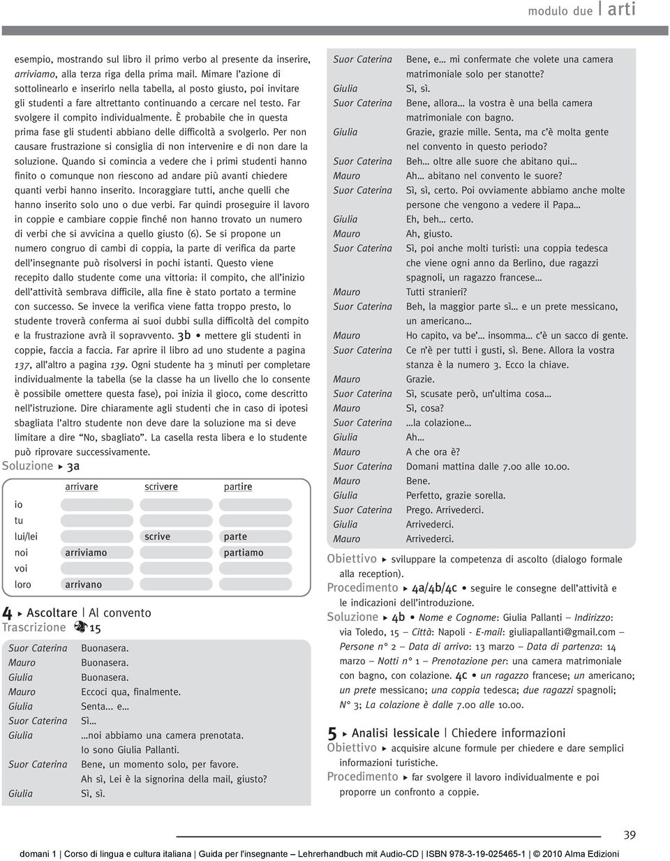 È probabile che in questa prima fase gli studenti abbiano delle difficoltà a svolgerlo. Per non causare frustrazione si consiglia di non intervenire e di non dare la soluzione.