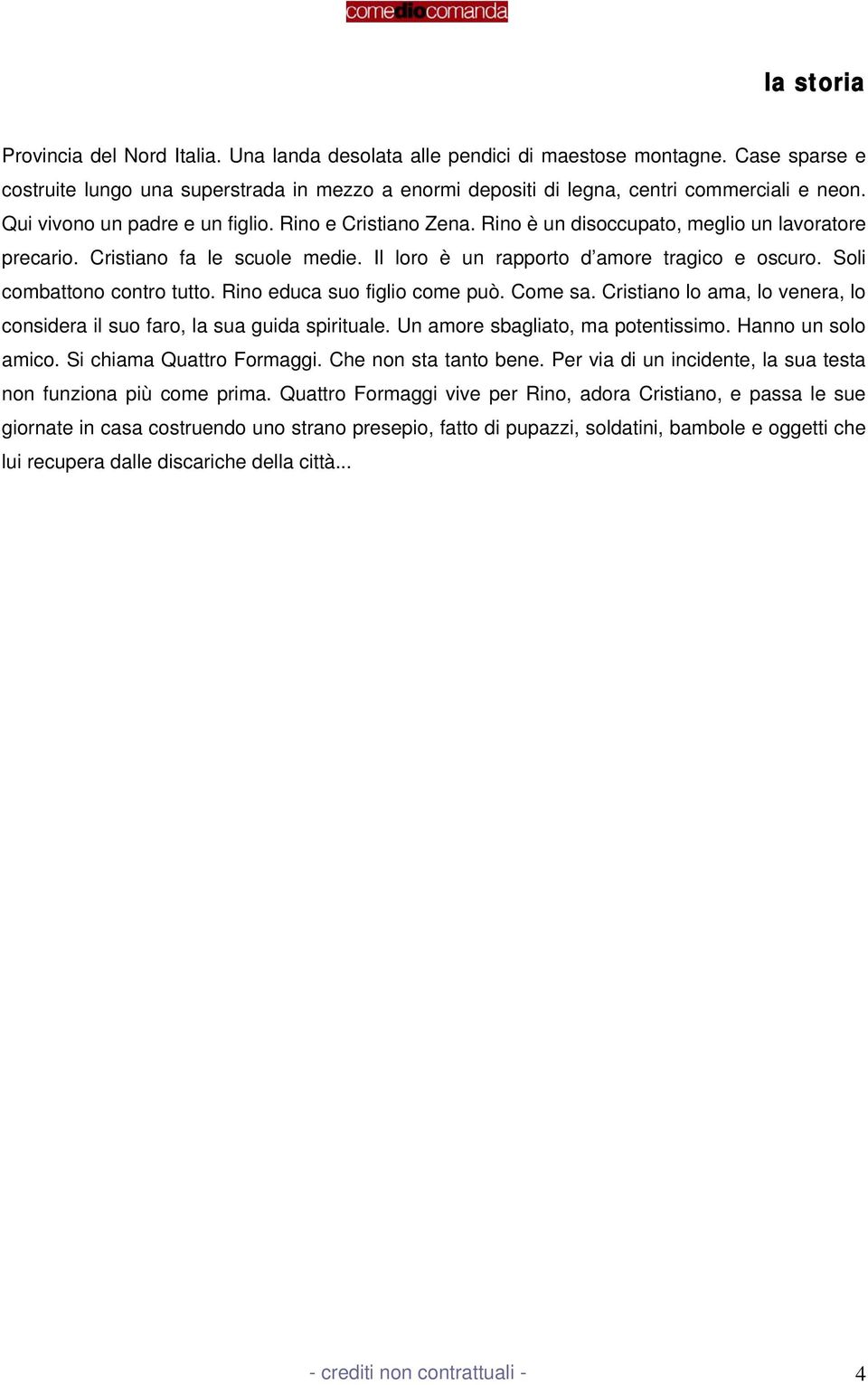 Soli combattono contro tutto. Rino educa suo figlio come può. Come sa. Cristiano lo ama, lo venera, lo considera il suo faro, la sua guida spirituale. Un amore sbagliato, ma potentissimo.