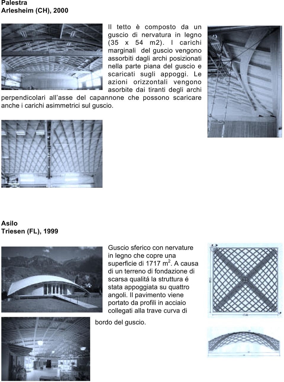 Le azioni orizzontali vengono asorbite dai tiranti degli archi perpendicolari all asse del capannone che possono scaricare anche i carichi asimmetrici sul guscio.