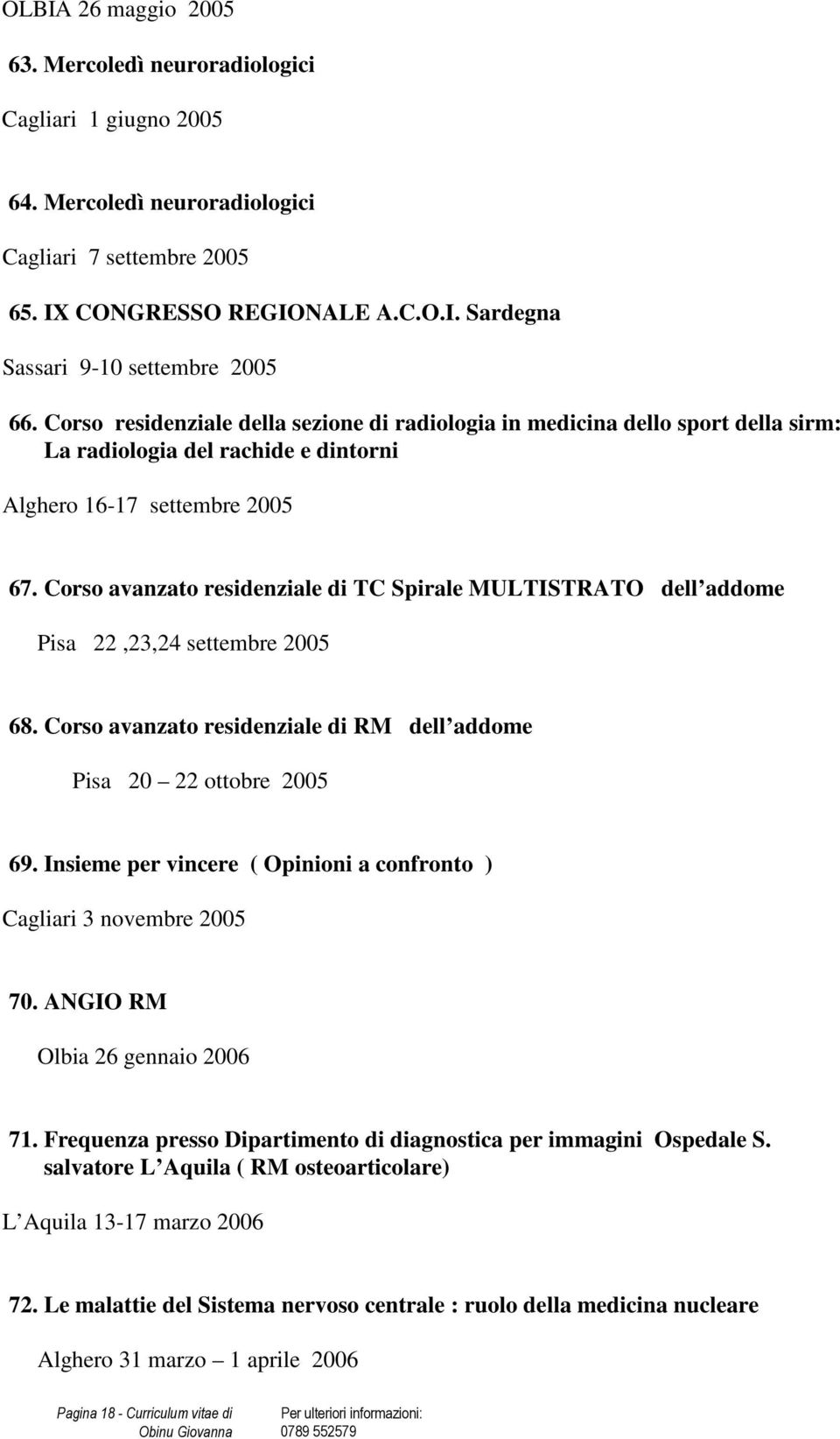 Corso avanzato residenziale di TC Spirale MULTISTRATO dell addome Pisa 22,23,24 settembre 2005 68. Corso avanzato residenziale di RM dell addome Pisa 20 22 ottobre 2005 69.