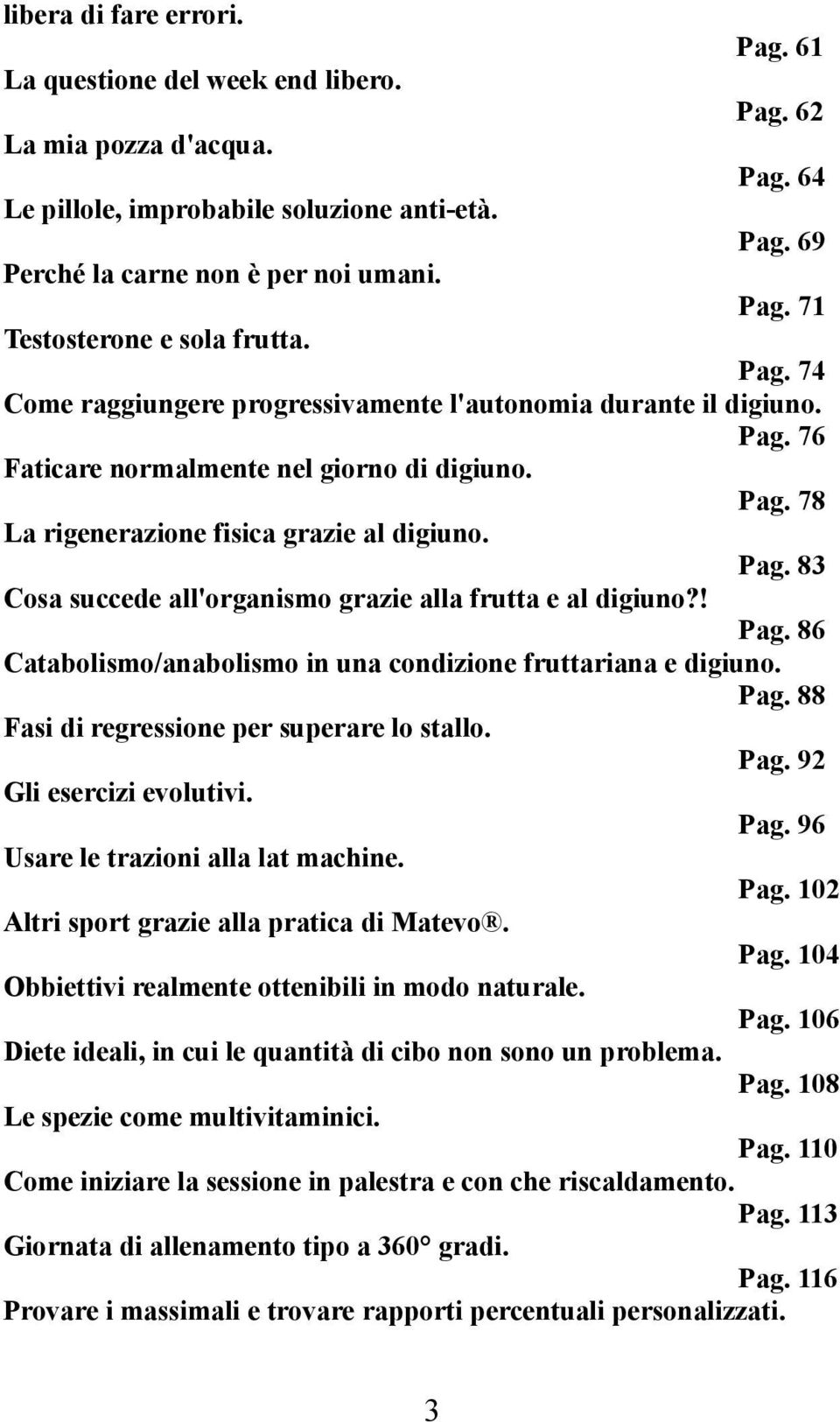 ! Pag. 86 Catabolismo/anabolismo in una condizione fruttariana e digiuno. Pag. 88 Fasi di regressione per superare lo stallo. Pag. 92 Gli esercizi evolutivi. Pag. 96 Usare le trazioni alla lat machine.