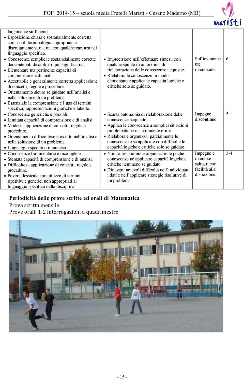 Accettabile e generalmente corretta applicazione di concetti, regole e procedure. Orientamento sicuro se guidato nell analisi e nella soluzione di un problema.