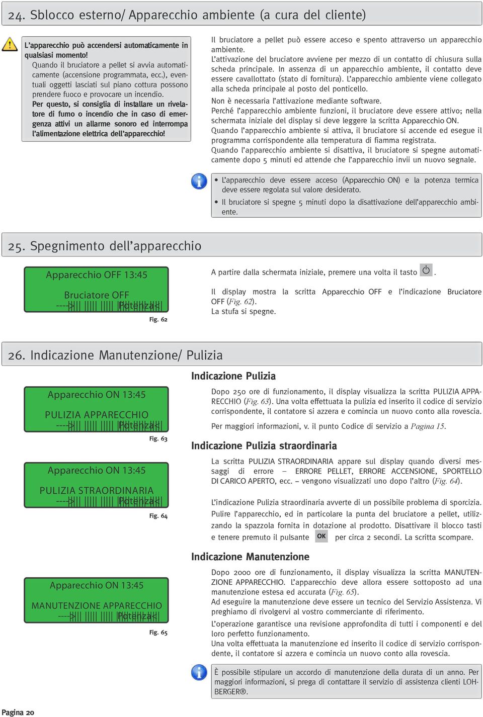 Per questo, si consiglia di installare un rivelatore di fumo o incendio che in caso di emergenza attivi un allarme sonoro ed interrompa l alimentazione elettrica dell apparecchio!