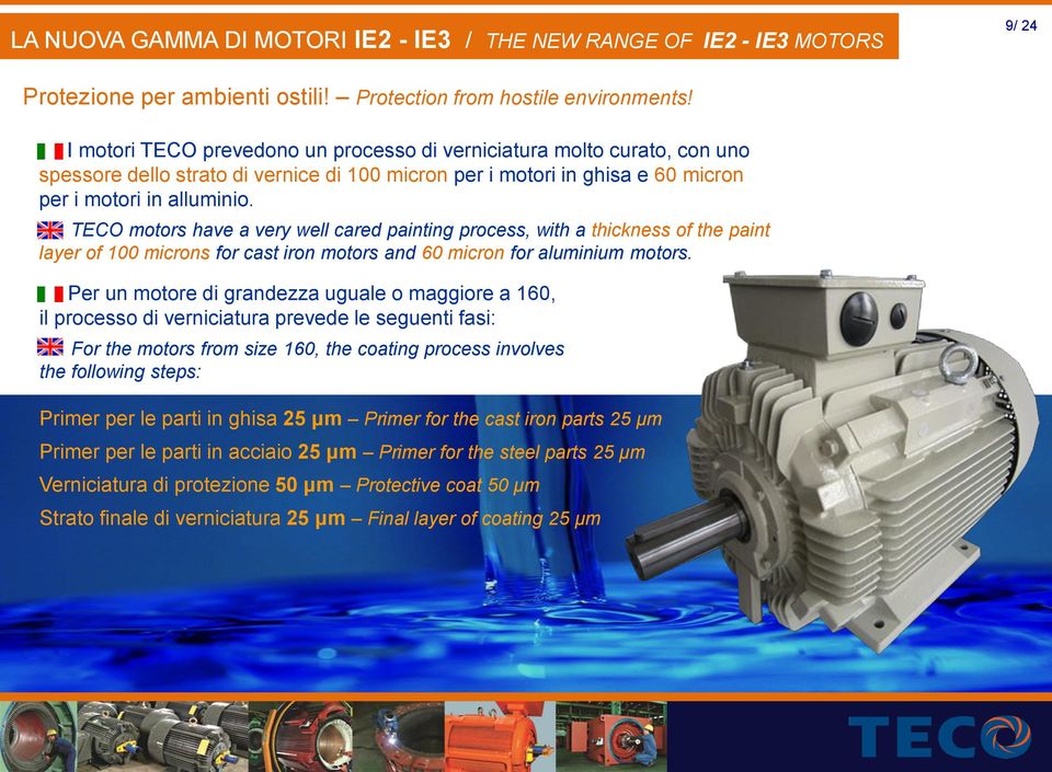 TECO motors have a very well cared painting process, with a thickness of the paint layer of 100 microns for cast iron motors and 60 micron for aluminium motors.