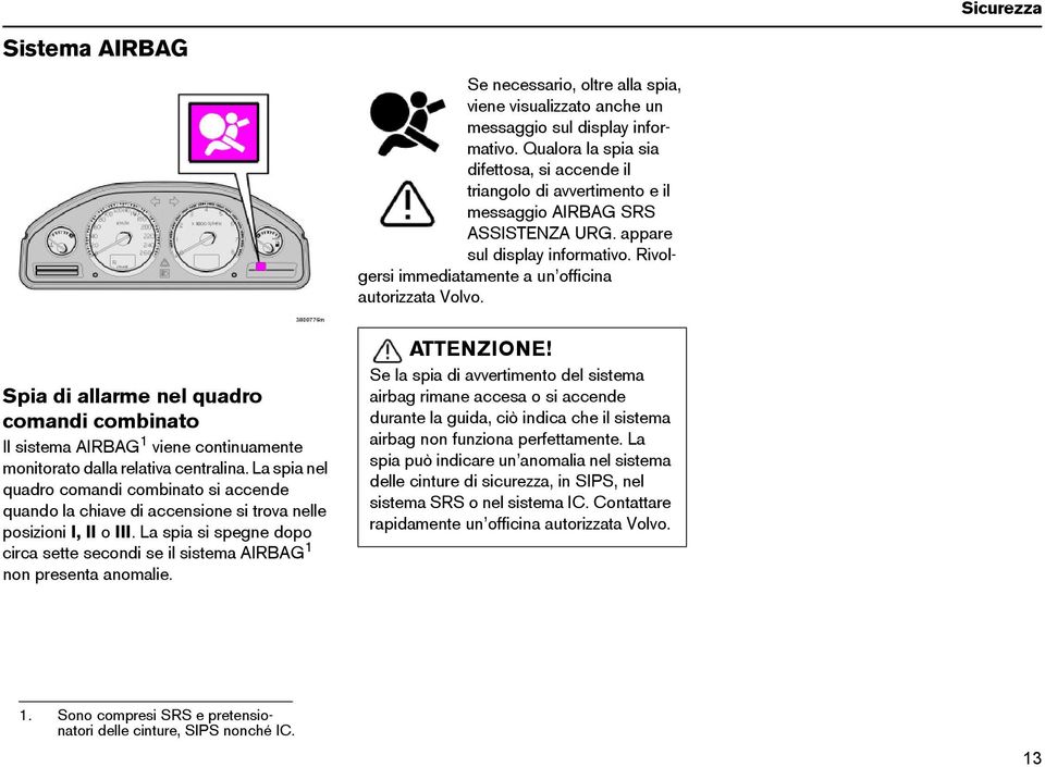 Rivolgersi immediatamente a un officina autorizzata Volvo. Spia di allarme nel quadro comandi combinato Il sistema AIRBAG 1 viene continuamente monitorato dalla relativa centralina.