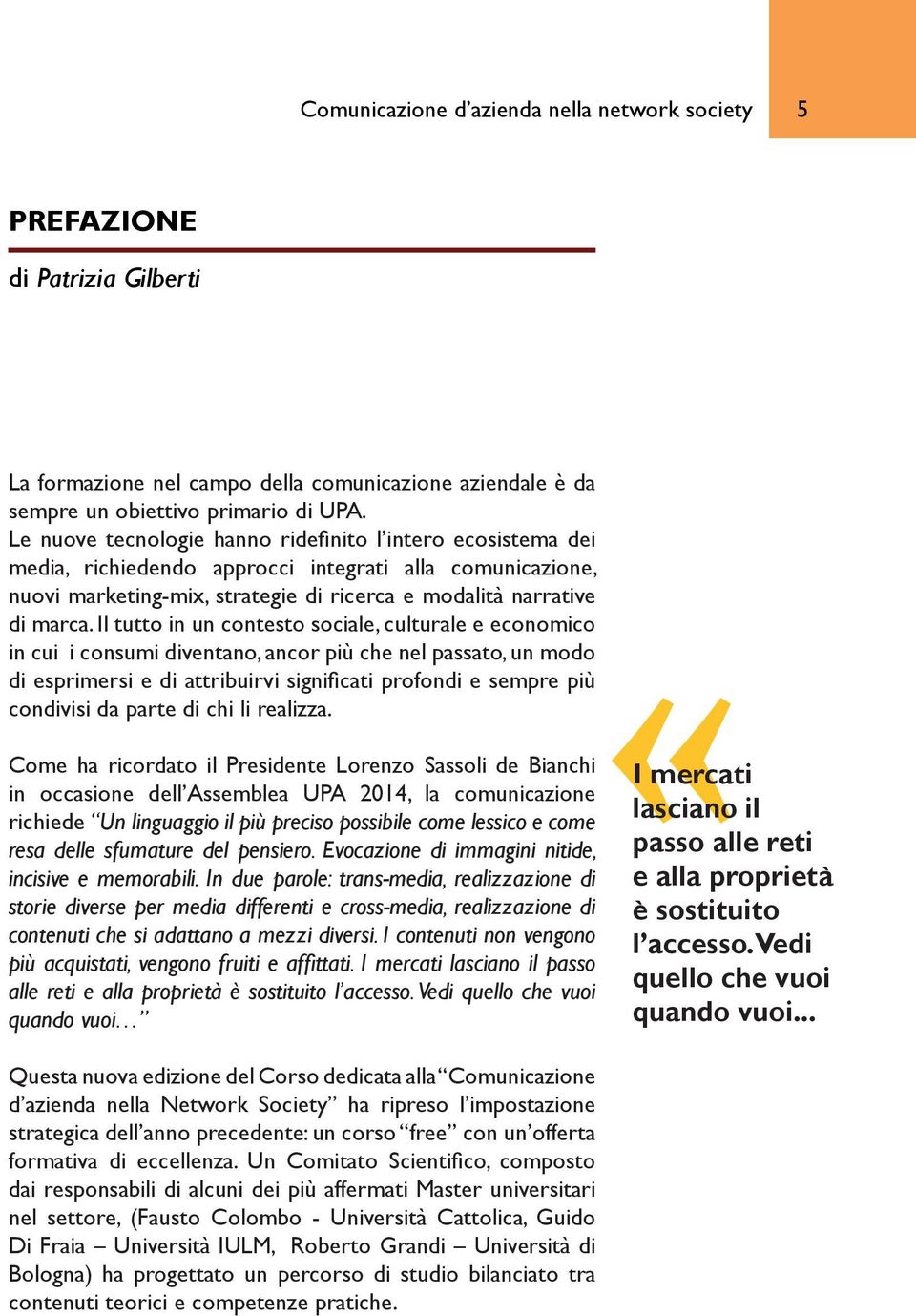 Il tutto in un contesto sociale, culturale e economico in cui i consumi diventano, ancor più che nel passato, un modo di esprimersi e di attribuirvi significati profondi e sempre più condivisi da