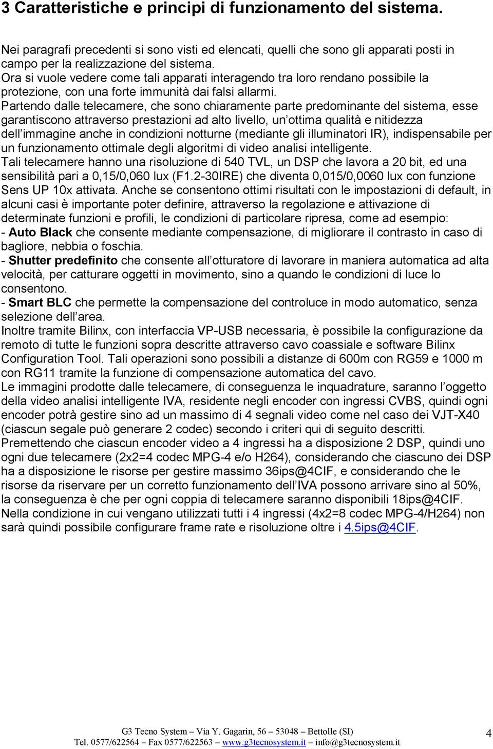 Partendo dalle telecamere, che sono chiaramente parte predominante del sistema, esse garantiscono attraverso prestazioni ad alto livello, un ottima qualità e nitidezza dell immagine anche in