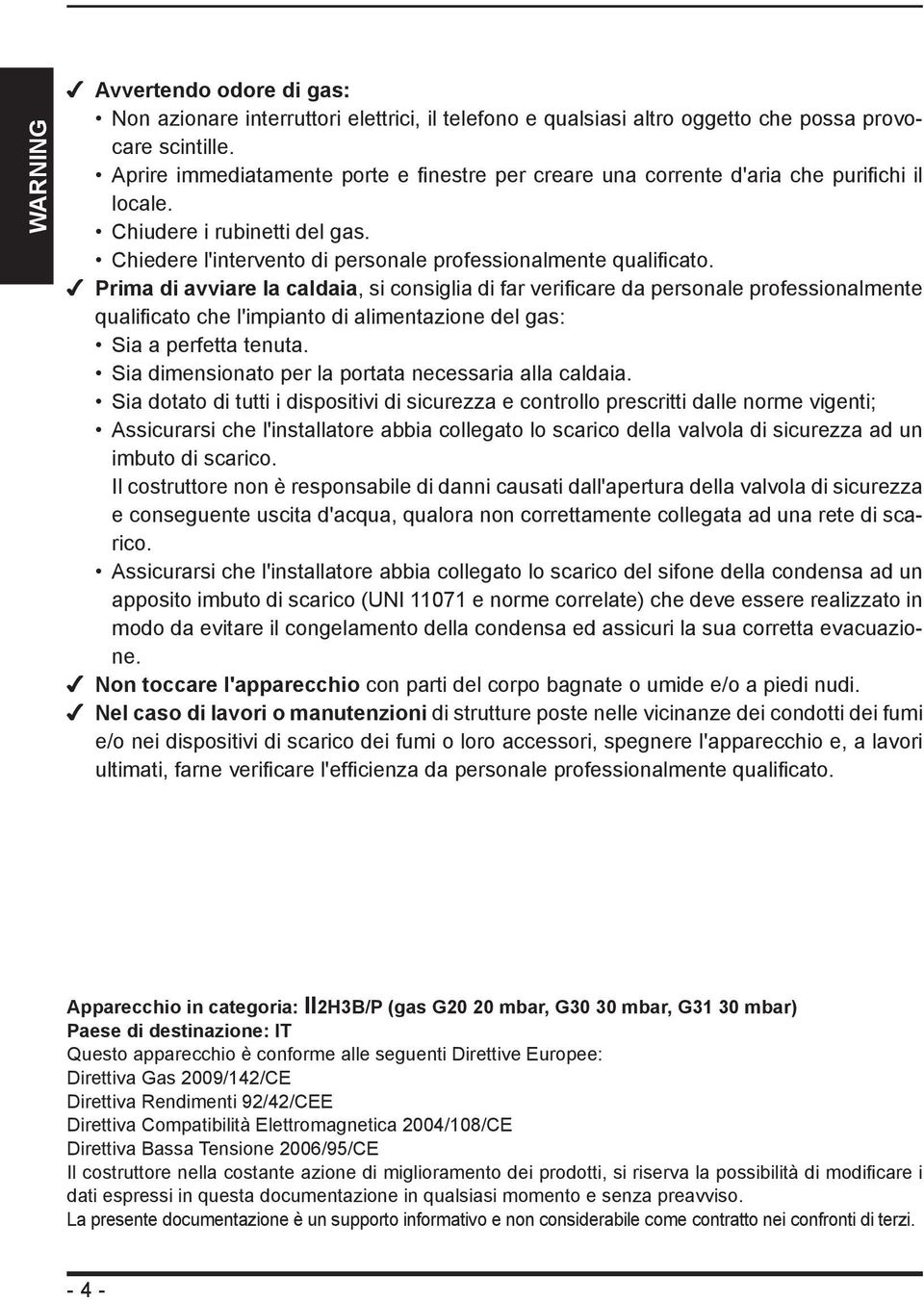 Prima di avviare la caldaia, si consiglia di far verificare da personale professionalmente qualificato che l'impianto di alimentazione del gas: Sia a perfetta tenuta.