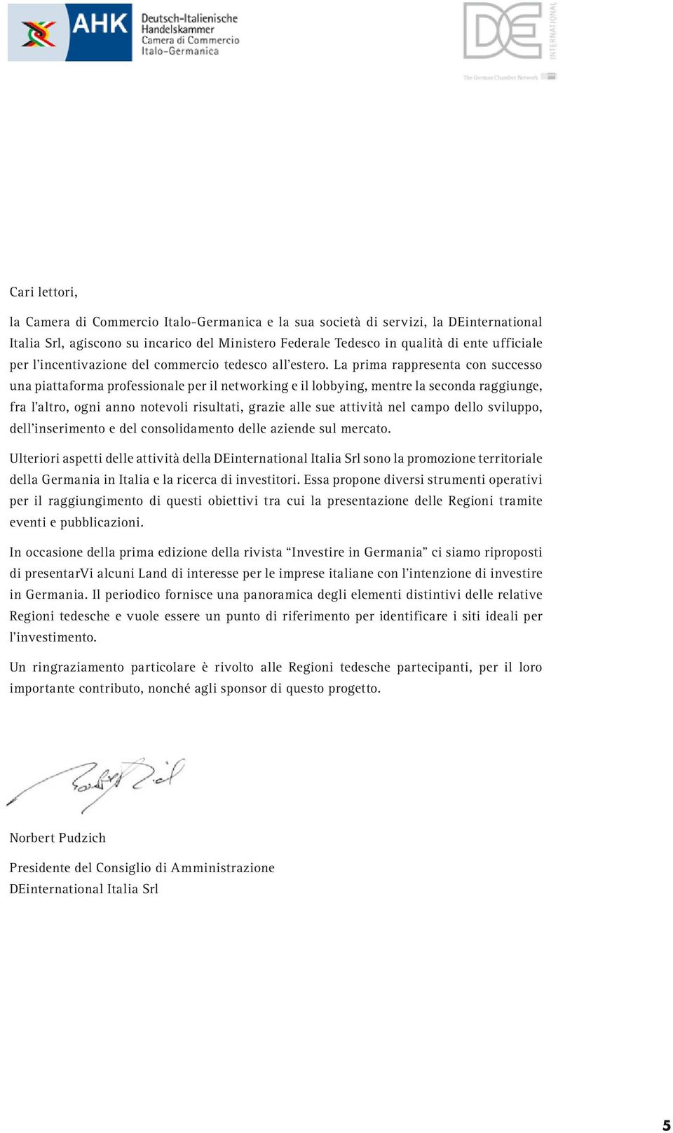 La prima rappresenta con successo una piattaforma professionale per il networking e il lobbying, mentre la seconda raggiunge, fra l altro, ogni anno notevoli risultati, grazie alle sue attività nel