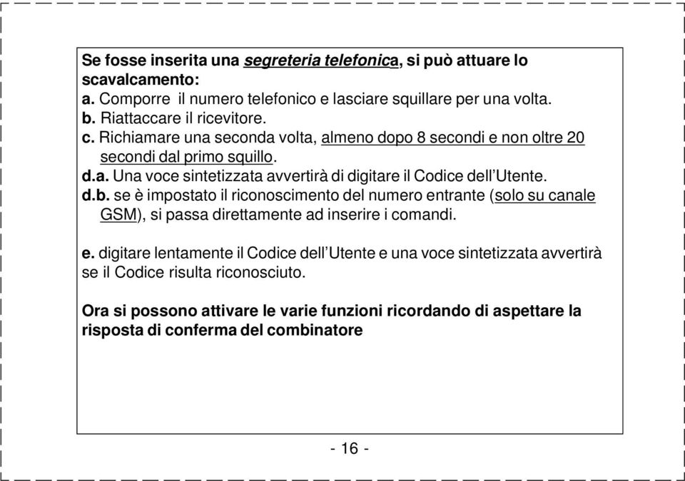 d.b. se è impostato il riconoscimento del numero entrante (solo su canale GSM), si passa direttamente ad inserire i comandi. e. digitare lentamente il Codice dell Utente e una voce sintetizzata avvertirà se il Codice risulta riconosciuto.