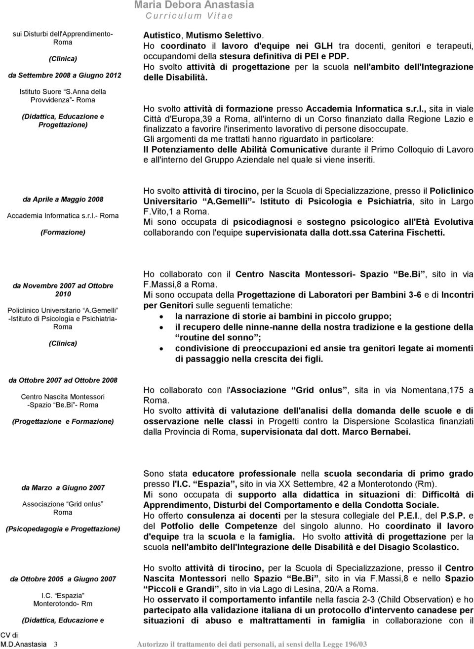 Ho svolto attività di progettazione per la scuola nell'ambito dell'integrazione delle Disabilità. Ho svolto attività di formazione presso Accademia Informatica s.r.l., sita in viale Città d'europa,39 a, all'interno di un Corso finanziato dalla Regione Lazio e finalizzato a favorire l'inserimento lavorativo di persone disoccupate.