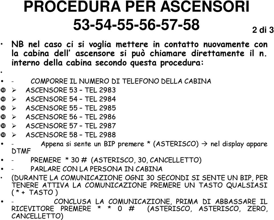 2987 ASCENSORE 58 TEL 2988 - Appena si sente un BIP premere * (ASTERISCO) nel display appare DTMF - PREMERE * 30 # (ASTERISCO, 30, CANCELLETTO) - PARLARE CON LA PERSONA IN CABINA (DURANTE LA