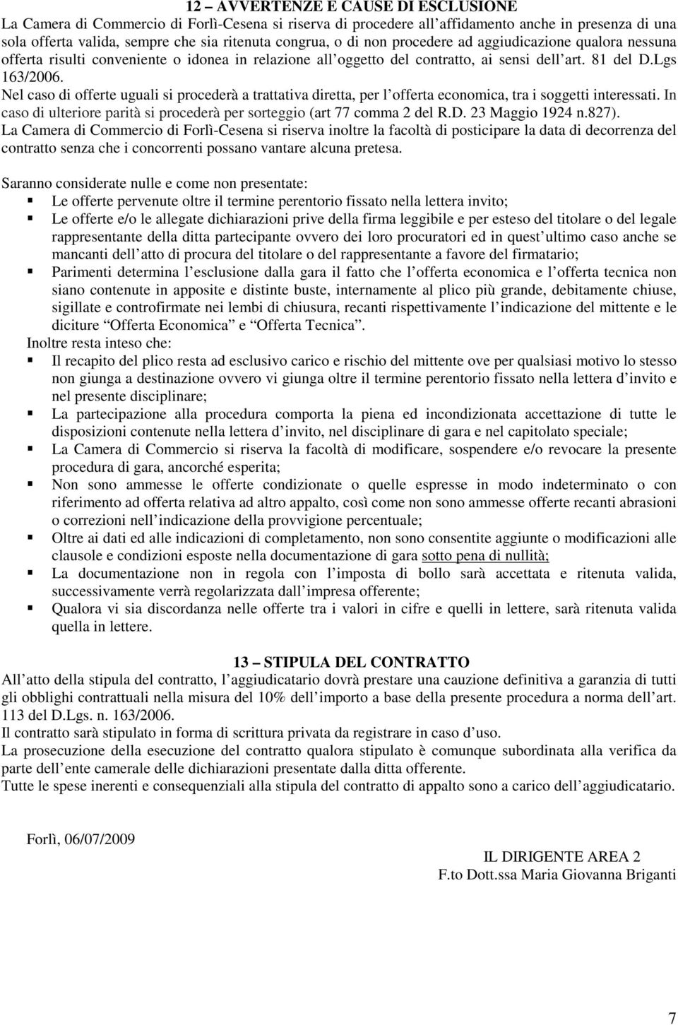 Nel caso di offerte uguali si procederà a trattativa diretta, per l offerta economica, tra i soggetti interessati. In caso di ulteriore parità si procederà per sorteggio (art 77 comma 2 del R.D.