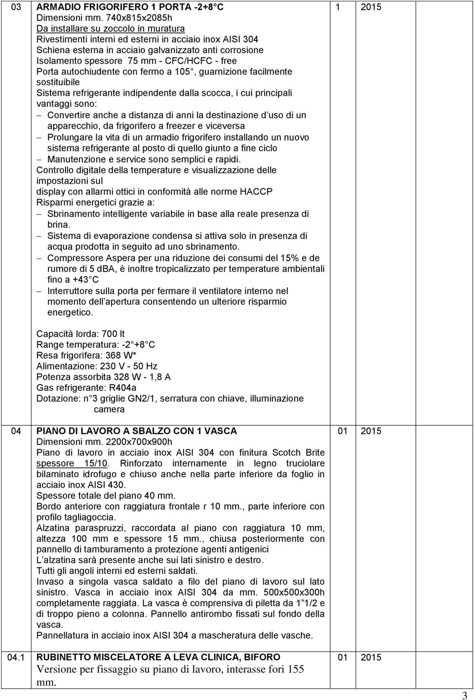 fermo a 105, guarnizione facilmente sostituibile Sistema refrigerante indipendente dalla scocca, i cui principali vantaggi sono: Convertire anche a distanza di anni la destinazione d uso di un