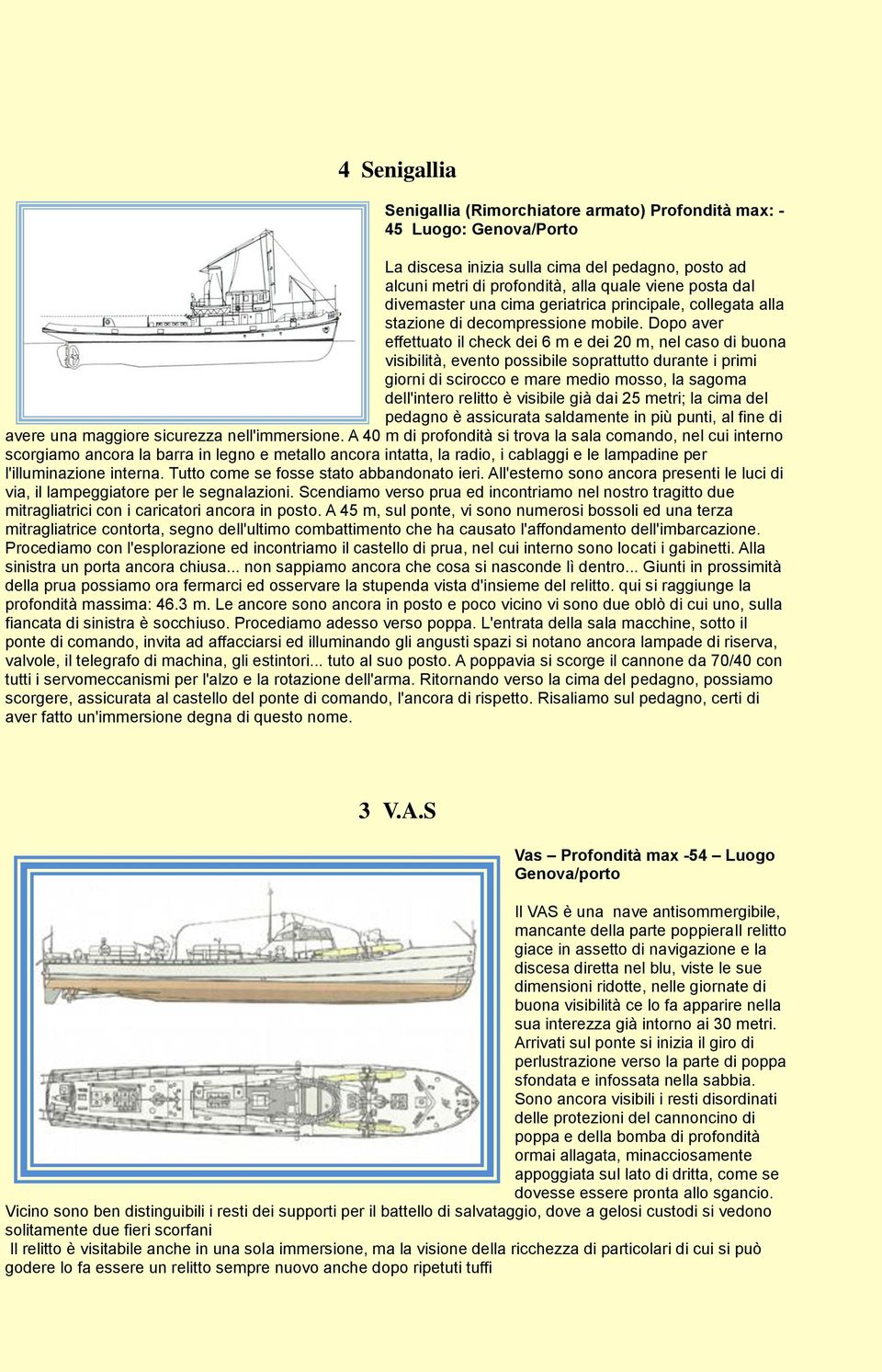 Dopo aver effettuato il check dei 6 m e dei 20 m, nel caso di buona visibilità, evento possibile soprattutto durante i primi giorni di scirocco e mare medio mosso, la sagoma dell'intero relitto è