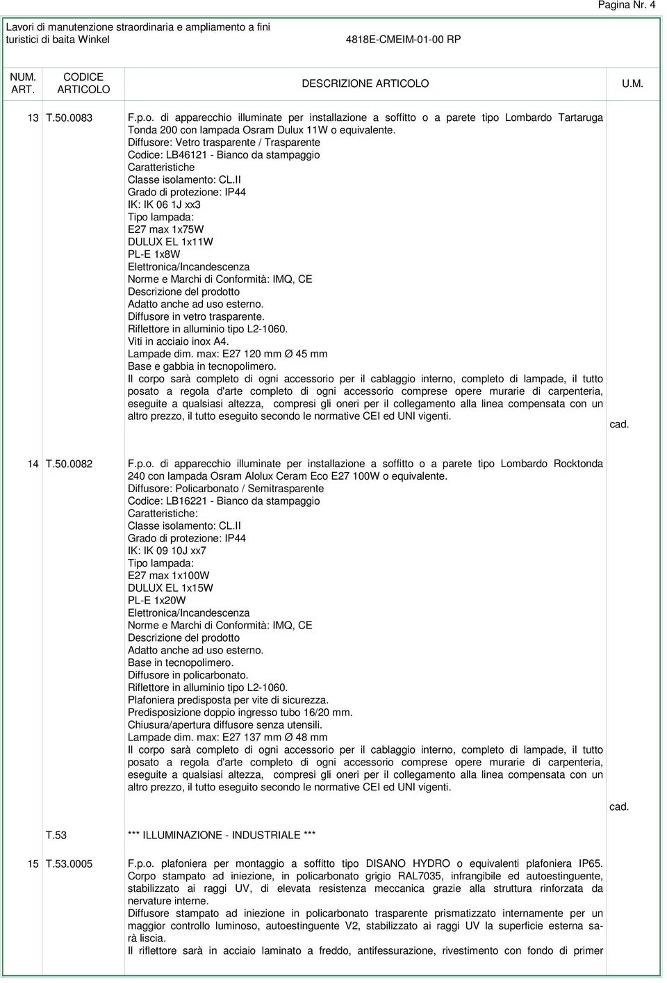 II Grado di protezione: IP44 IK: IK 06 1J xx3 Tipo lampada: E27 max 1x75W DULUX EL 1x11W PL-E 1x8W Elettronica/Incandescenza Norme e Marchi di Conformità: IMQ, CE Descrizione del prodotto Adatto