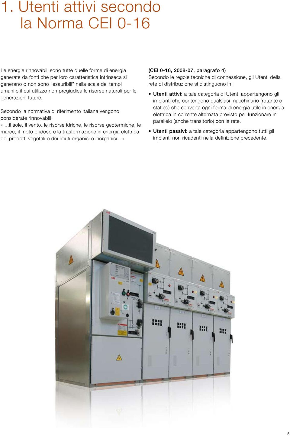 ..il sole, il vento, le risorse idriche, le risorse geotermiche, le maree, il moto ondoso e la trasformazione in energia elettrica dei prodotti vegetali o dei rifiuti organici e inorganici» (CEI