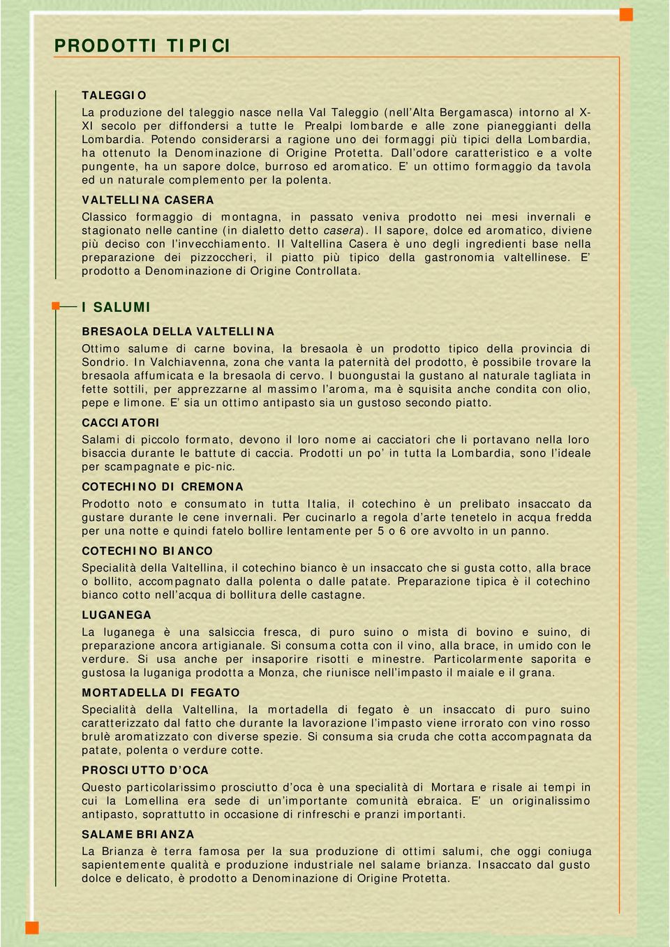 Dall odore caratteristico e a volte pungente, ha un sapore dolce, burroso ed aromatico. E un ottimo formaggio da tavola ed un naturale complemento per la polenta.