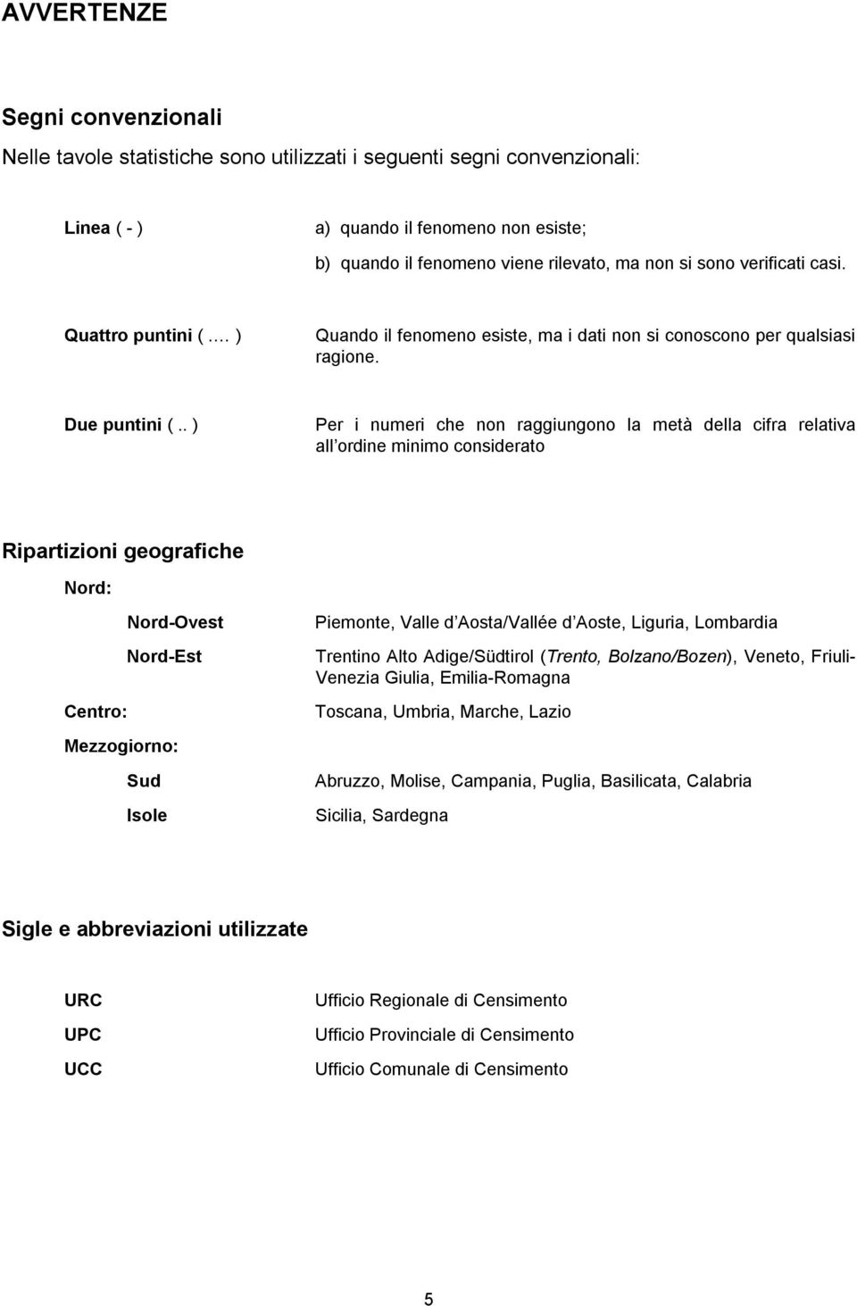 . ) Per i numeri che non raggiungono la metà della cifra relativa all ordine minimo considerato Ripartizioni geografiche Nord: Nord-Ovest Nord-Est Centro: Mezzogiorno: Sud Isole Piemonte, Valle d