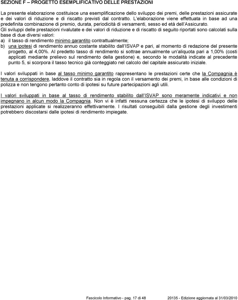 Gli sviluppi delle prestazioni rivalutate e dei valori di riduzione e di riscatto di seguito riportati sono calcolati sulla base di due diversi valori: a) il tasso di rendimento minimo garantito