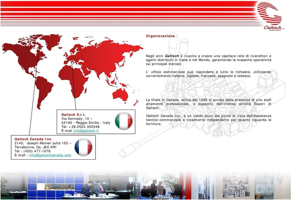 La filiale in Canada, attiva dal 1995 si avvale della presenza di uno staff altamente professionale, a supporto dell'intensa attività Export di Galtech. Galtech S.r.l. Via Kennedy, 10 42100 - Reggio Emilia - Italy Tel.