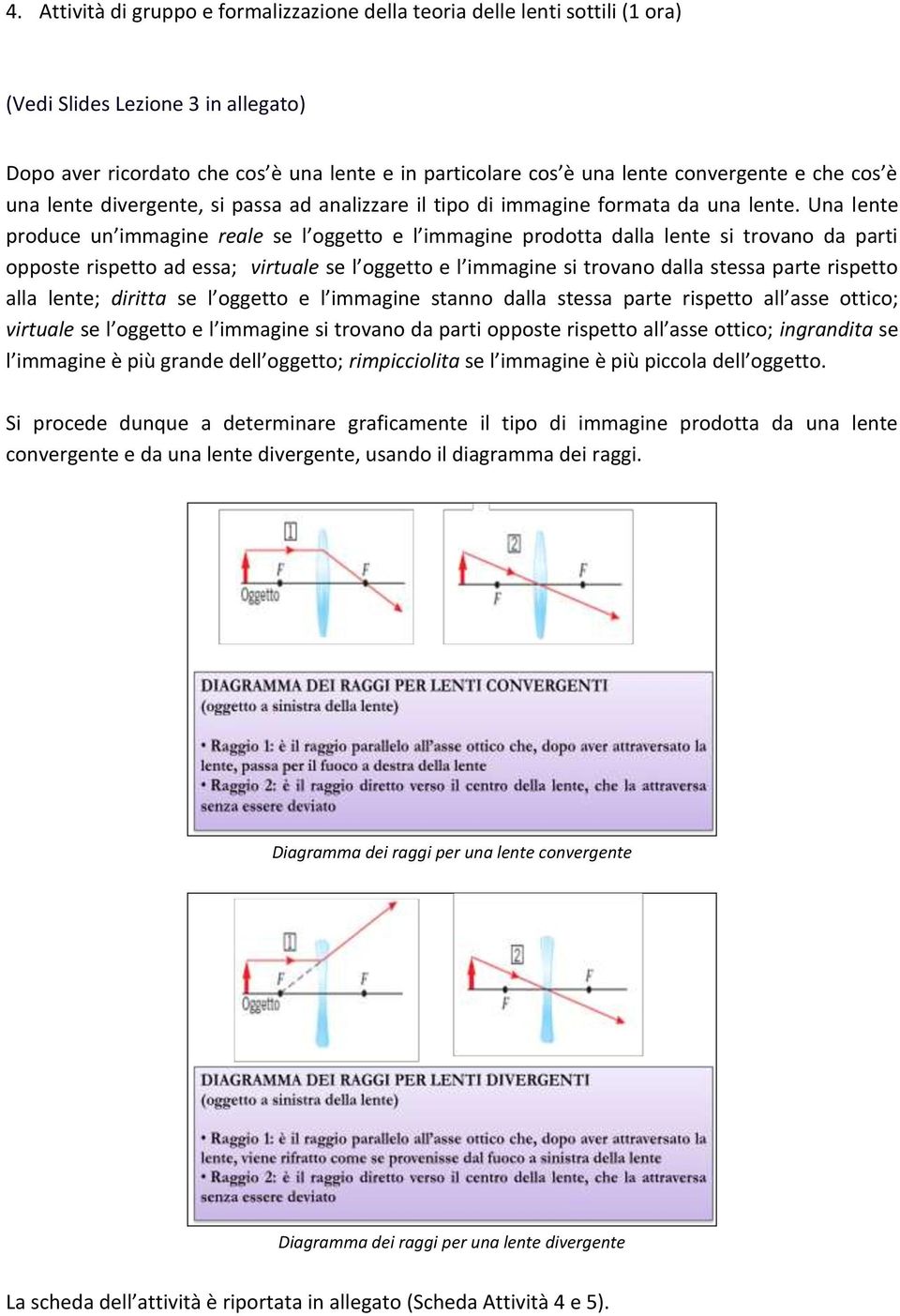 Una lente produce un immagine reale se l oggetto e l immagine prodotta dalla lente si trovano da parti opposte rispetto ad essa; virtuale se l oggetto e l immagine si trovano dalla stessa parte