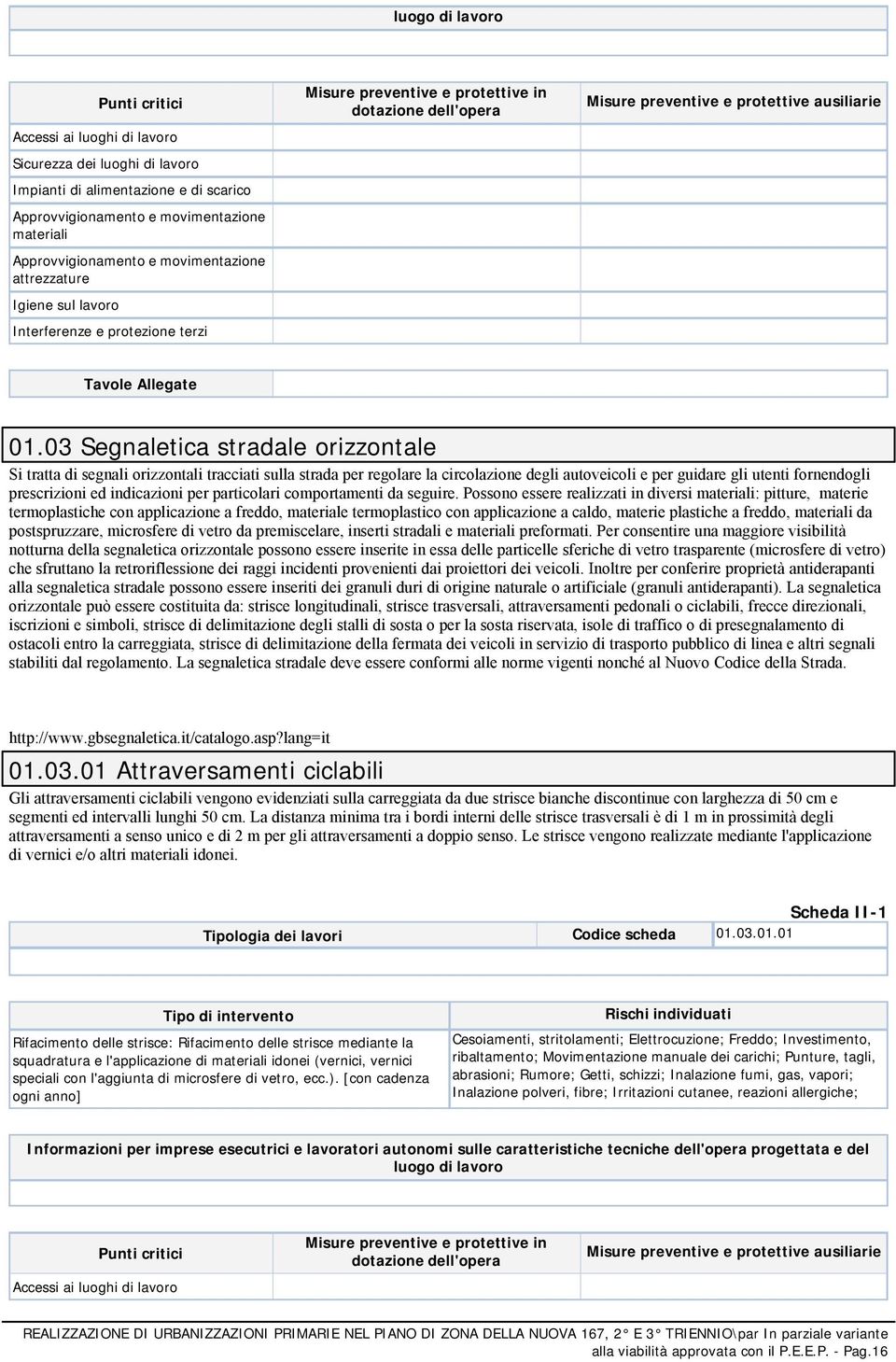 Possono essere realizzati in diversi : pitture, materie termoplastiche con applicazione a freddo, materiale termoplastico con applicazione a caldo, materie plastiche a freddo, da postspruzzare,