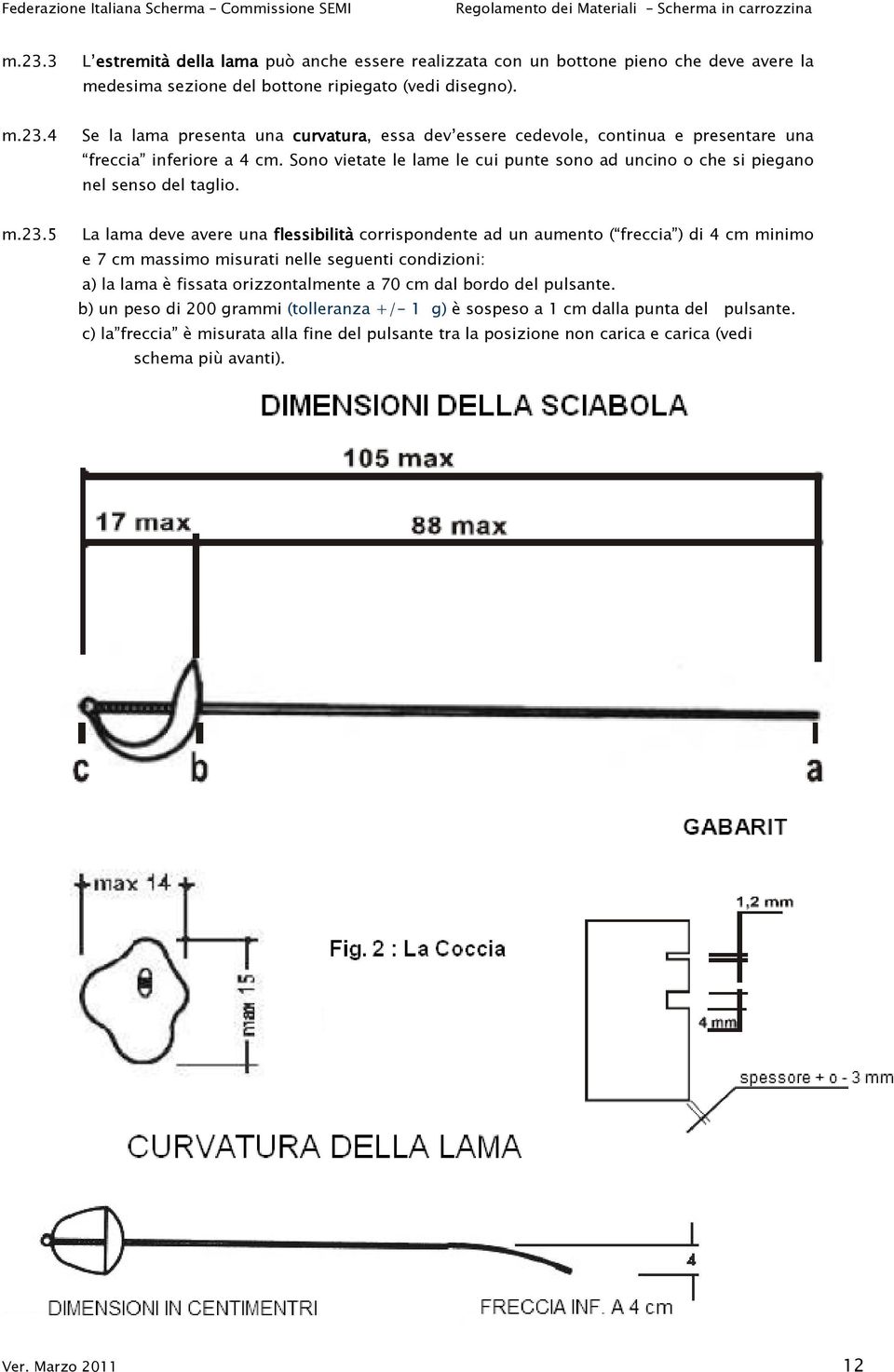 5 La lama deve avere una flessibilità corrispondente ad un aumento ( freccia ) di 4 cm minimo e 7 cm massimo misurati nelle seguenti condizioni: a) la lama è fissata orizzontalmente a 70 cm dal bordo