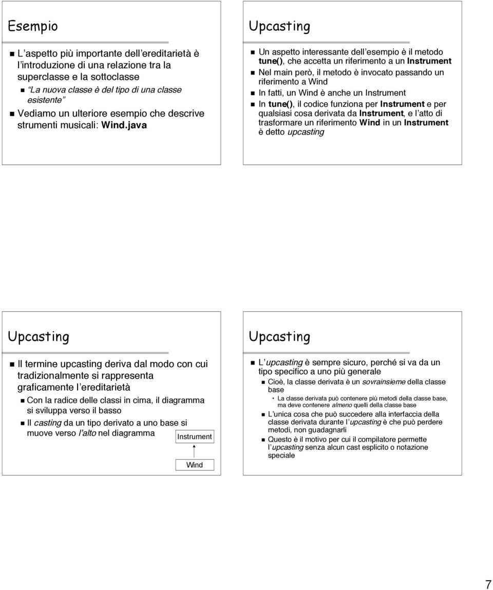 java Upcasting Un aspetto interessante dell esempio è il metodo tune(), che accetta un riferimento a un Instrument Nel main però, il metodo è invocato passando un riferimento a Wind In fatti, un Wind