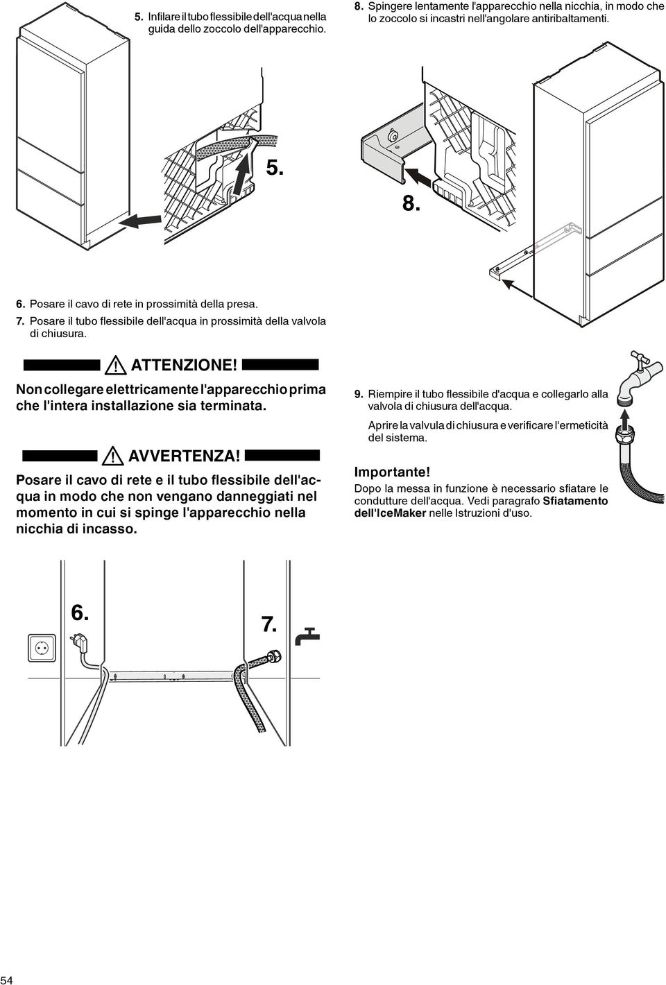 Posare il tubo flessibile dell'acqua in prossimità della valvola di chiusura. ATTENZONE! Non collegare elettricamente l'apparecchio prima che l'intera installazione sia terminata. AVVERTENZA!