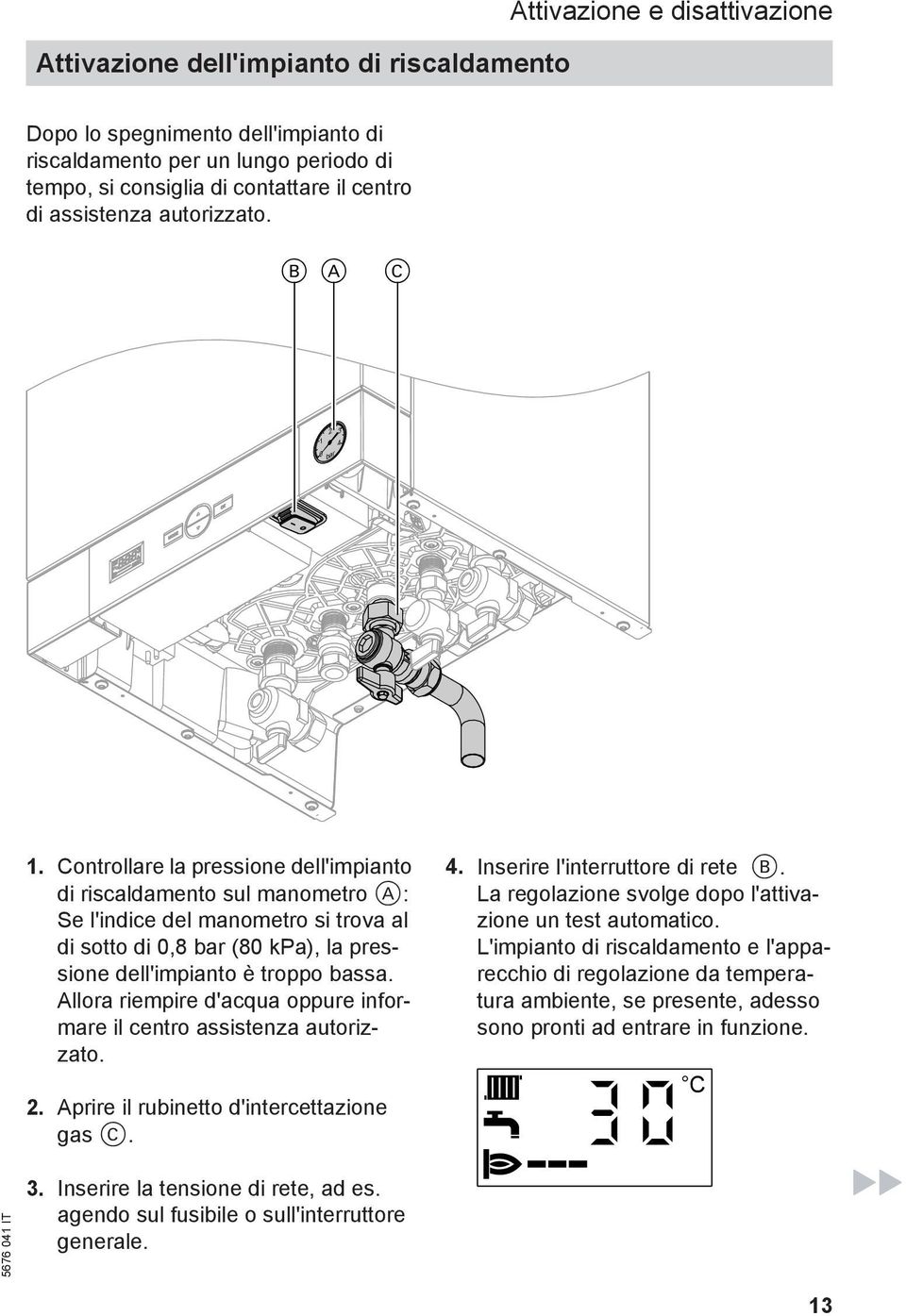 Controllare la pressione dell'impianto di riscaldamento sul manometro A: Se l'indice del manometro si trova al di sotto di 0,8 bar (80 kpa), la pressione dell'impianto è troppo bassa.