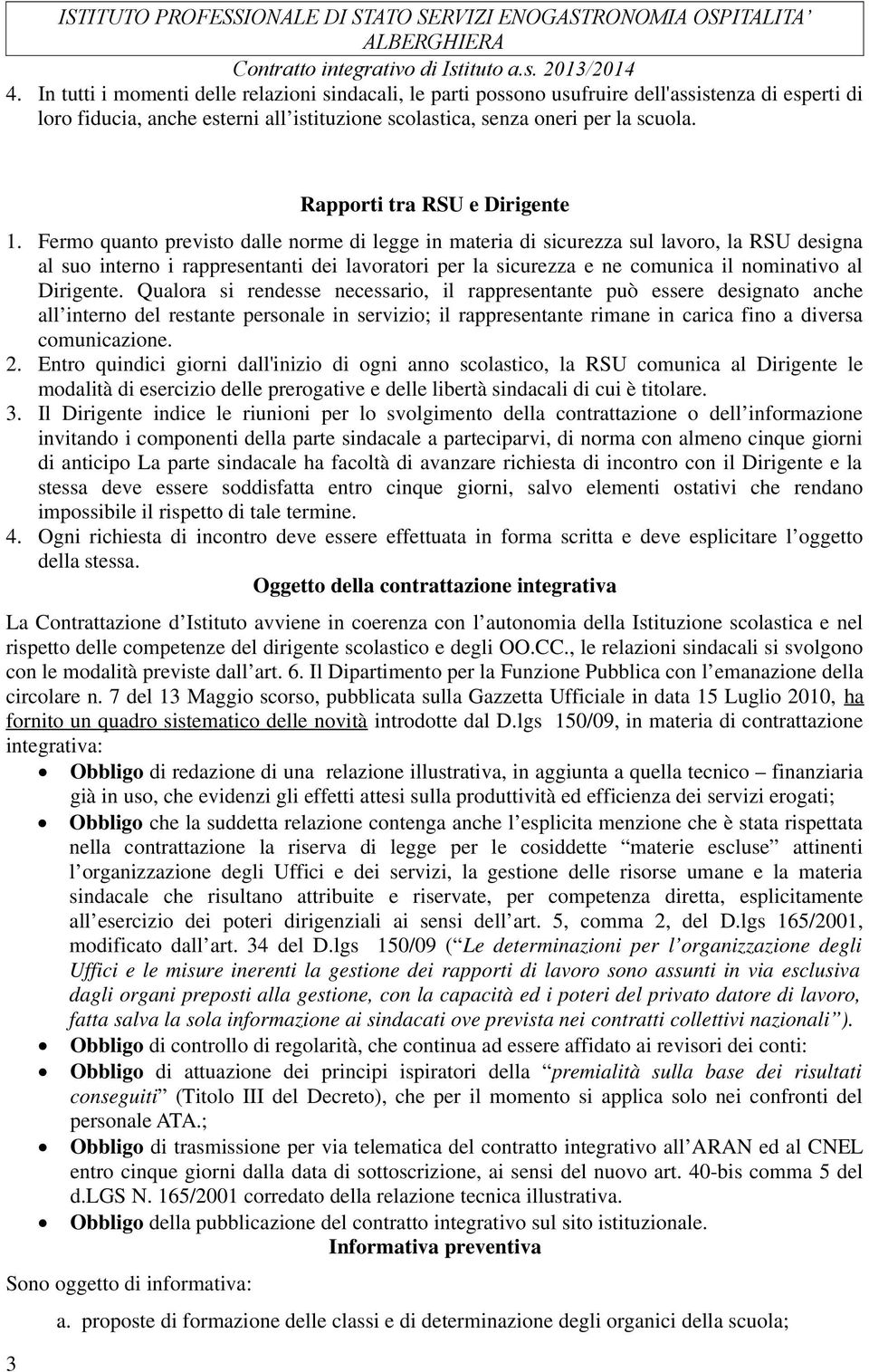 Fermo quanto previsto dalle norme di legge in materia di sicurezza sul lavoro, la RSU designa al suo interno i rappresentanti dei lavoratori per la sicurezza e ne comunica il nominativo al Dirigente.