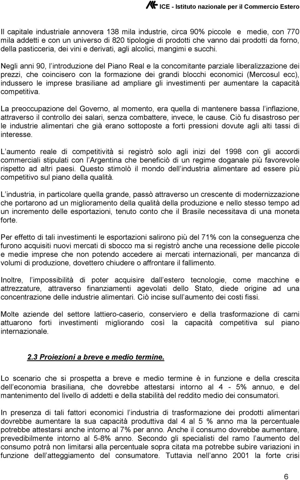 Negli anni 90, l introduzione del Piano Real e la concomitante parziale liberalizzazione dei prezzi, che coincisero con la formazione dei grandi blocchi economici (Mercosul ecc), indussero le imprese