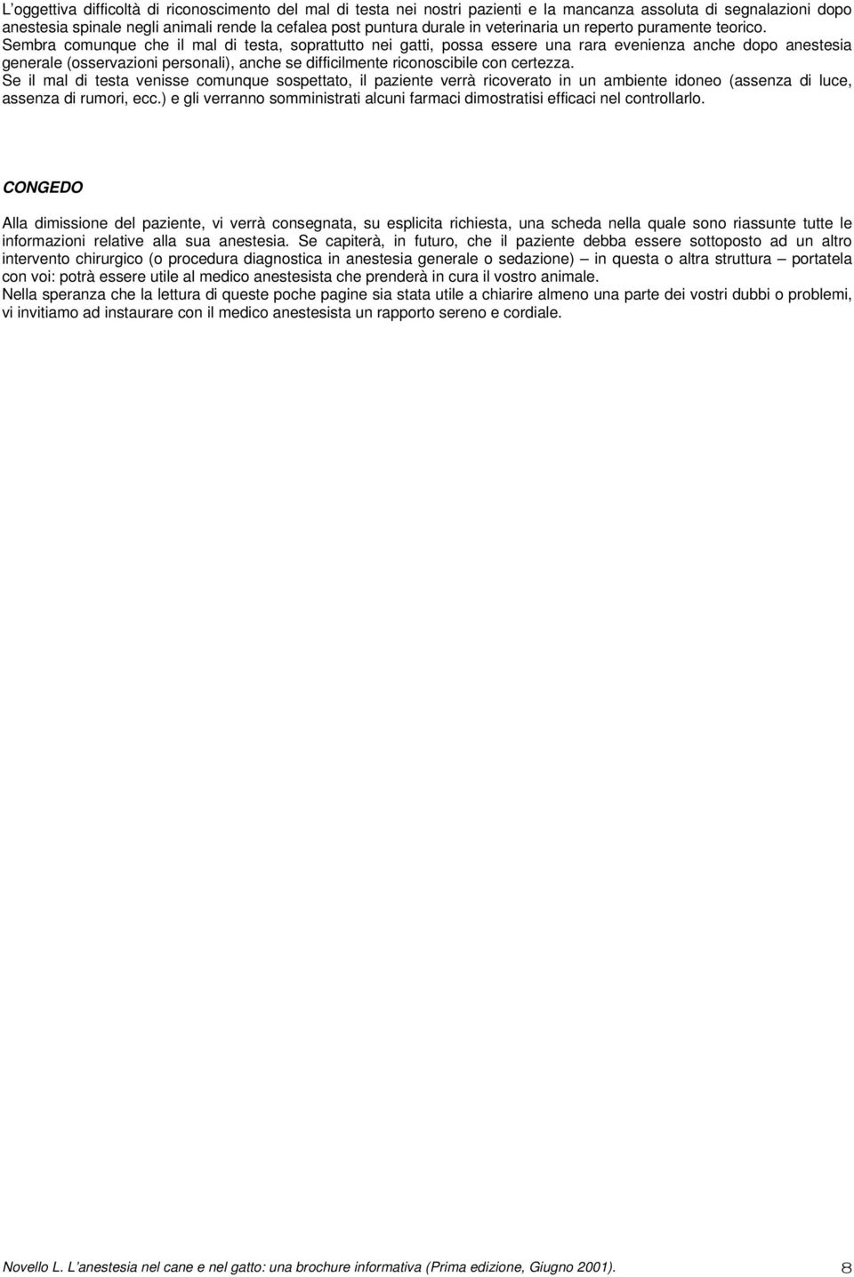 Sembra comunque che il mal di testa, soprattutto nei gatti, possa essere una rara evenienza anche dopo anestesia generale (osservazioni personali), anche se difficilmente riconoscibile con certezza.