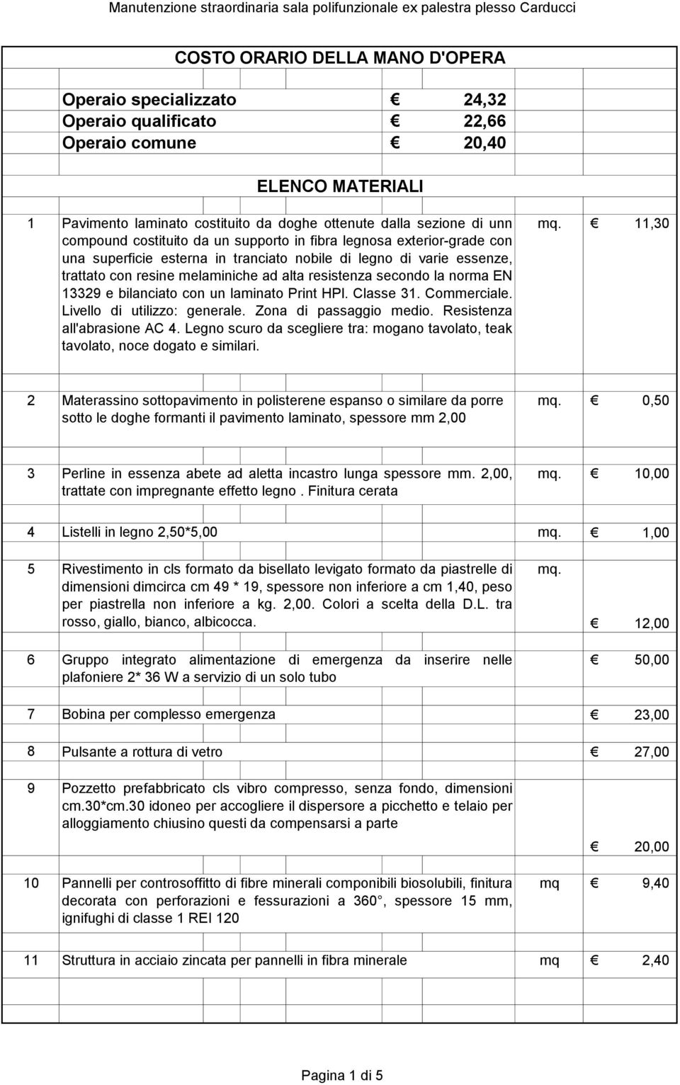 secondo la norma EN 13329 e bilanciato con un laminato Print HPl. Classe 31. Commerciale. Livello di utilizzo: generale. Zona di passaggio medio. Resistenza all'abrasione AC 4.