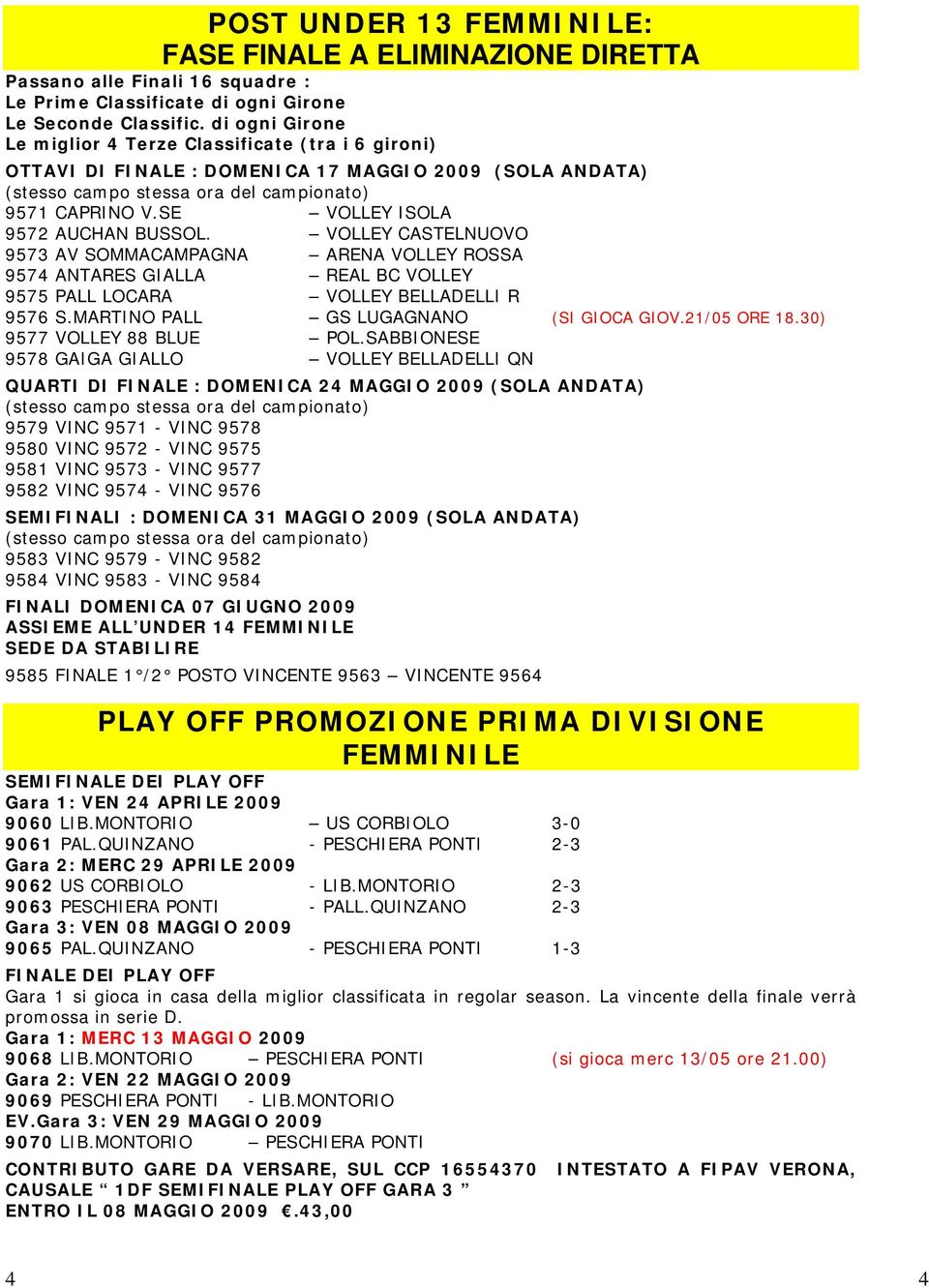 VOLLEY CASTELNUOVO 9573 AV SOMMACAMPAGNA ARENA VOLLEY ROSSA 9574 ANTARES GIALLA REAL BC VOLLEY 9575 PALL LOCARA VOLLEY BELLADELLI R 9576 S.MARTINO PALL GS LUGAGNANO (SI GIOCA GIOV.21/05 ORE 18.