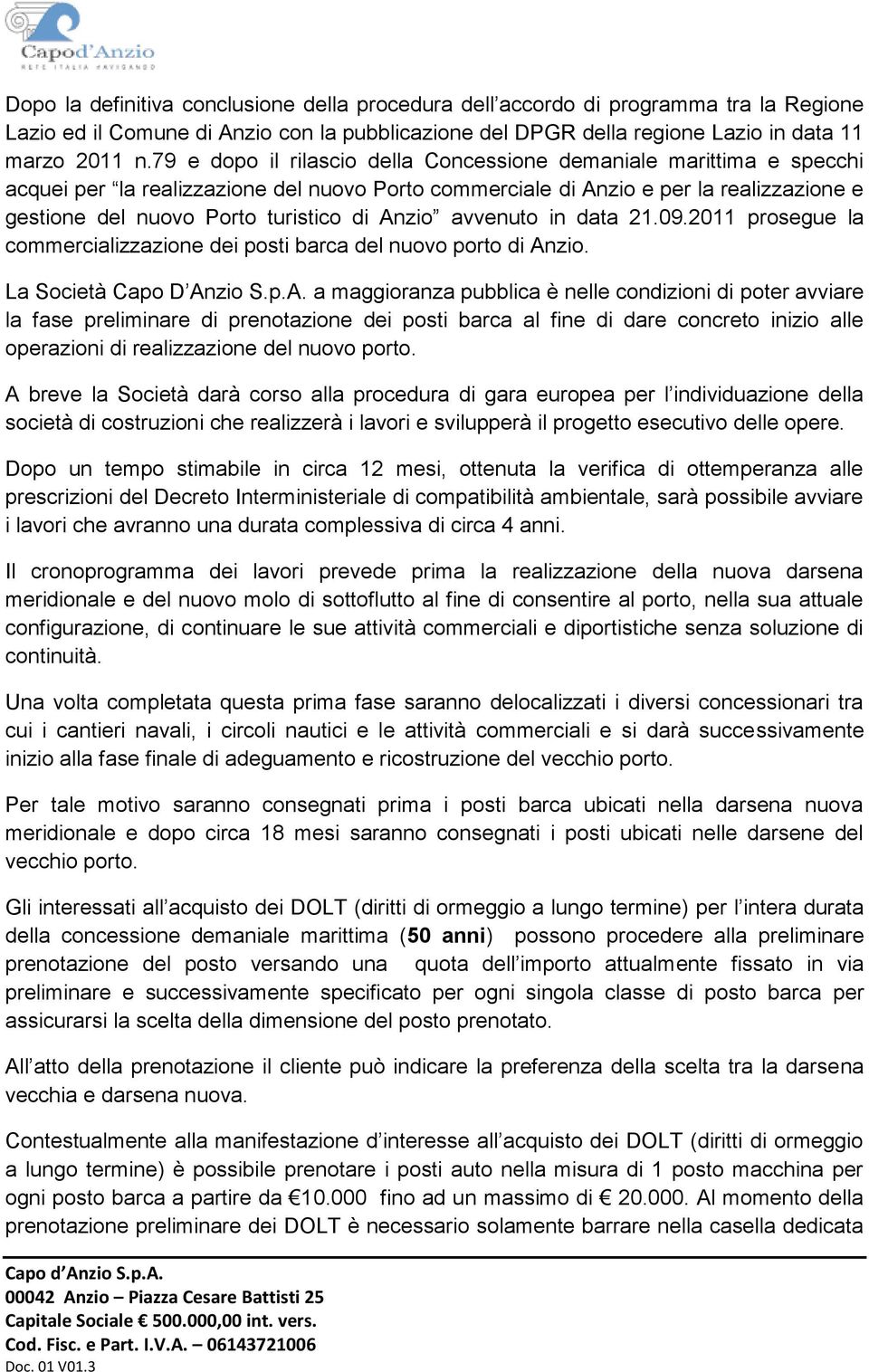 Anzio avvenuto in data 21.09.2011 prosegue la commercializzazione dei posti barca del nuovo porto di Anzio. La Società Capo D Anzio S.p.A. a maggioranza pubblica è nelle condizioni di poter avviare la fase preliminare di prenotazione dei posti barca al fine di dare concreto inizio alle operazioni di realizzazione del nuovo porto.