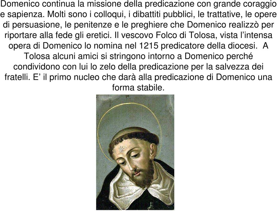 riportare alla fede gli eretici. Il vescovo Folco di Tolosa, vista l intensa opera di Domenico lo nomina nel 1215 predicatore della diocesi.