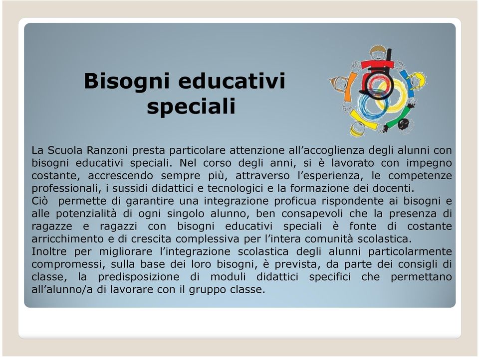 Ciò permette di garantire una integrazione proficua rispondente ai bisogni e alle potenzialità di ogni singolo alunno, ben consapevoli che la presenza di ragazze e ragazzi con bisogni educativi