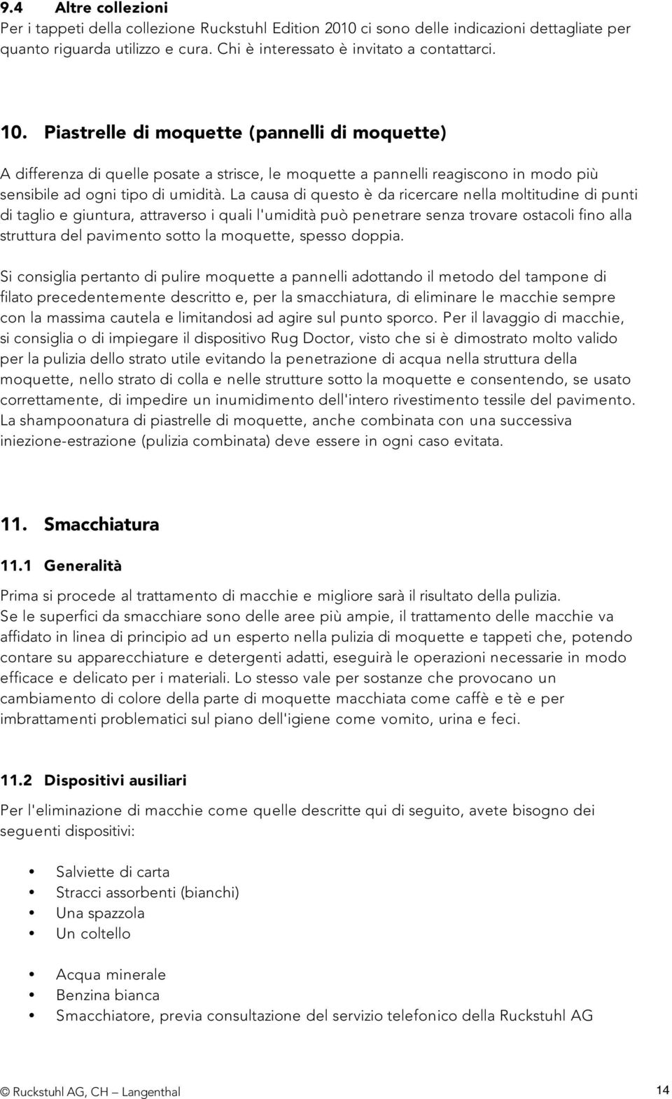 La causa di questo è da ricercare nella moltitudine di punti di taglio e giuntura, attraverso i quali l'umidità può penetrare senza trovare ostacoli fino alla struttura del pavimento sotto la