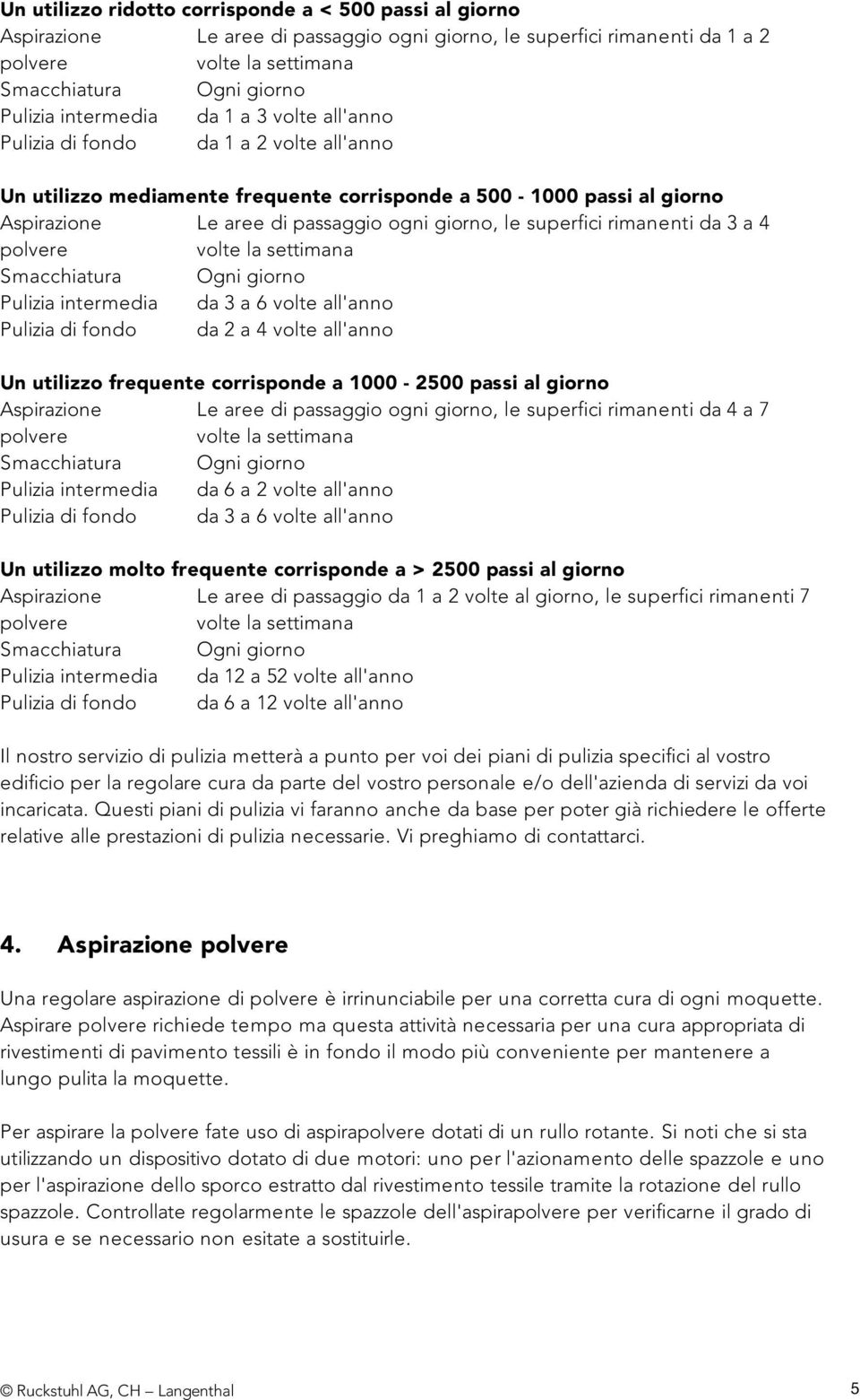 giorno, le superfici rimanenti da 3 a 4 volte la settimana Smacchiatura Ogni giorno Pulizia intermedia da 3 a 6 volte all'anno Pulizia di fondo da 2 a 4 volte all'anno Un utilizzo frequente