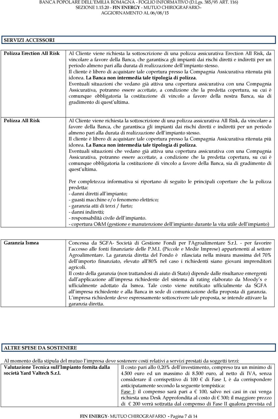 Il cliente è libero di acquistare tale copertura presso la Compagnia Assicurativa ritenuta più idonea. La Banca non intermedia tale tipologia di polizza.