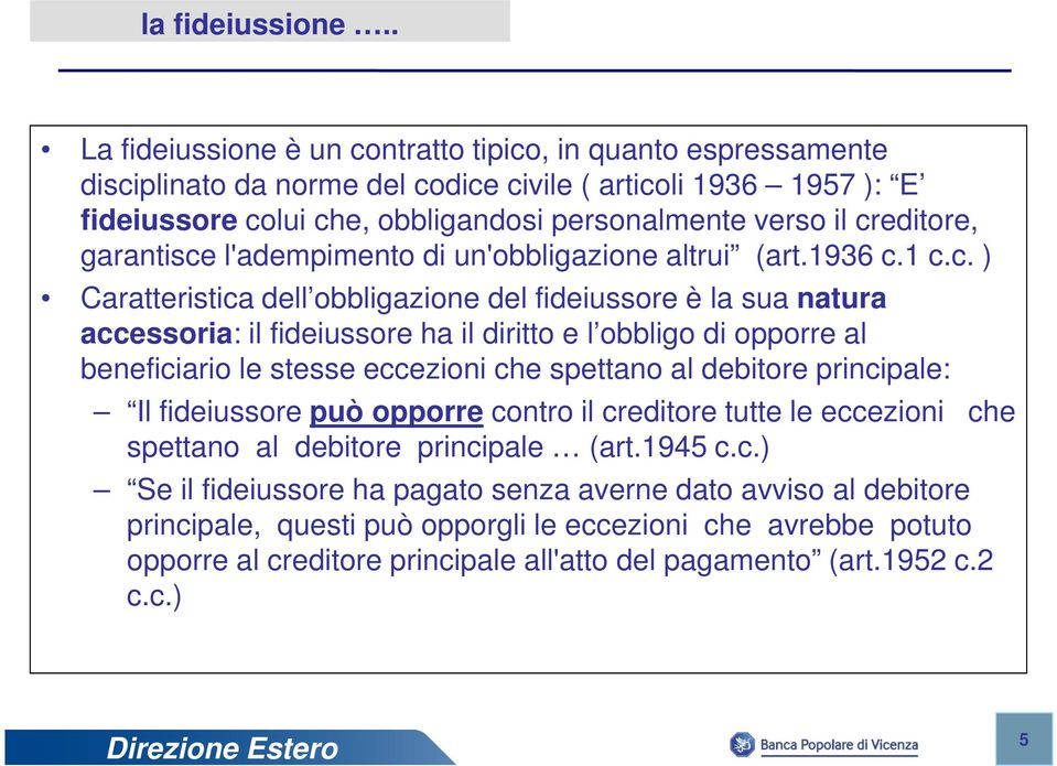 creditore, garantisce l'adempimento di un'obbligazione altrui (art.1936 c.1 c.c. ) Caratteristica dell obbligazione del fideiussore è la sua natura accessoria: il fideiussore ha il diritto e l