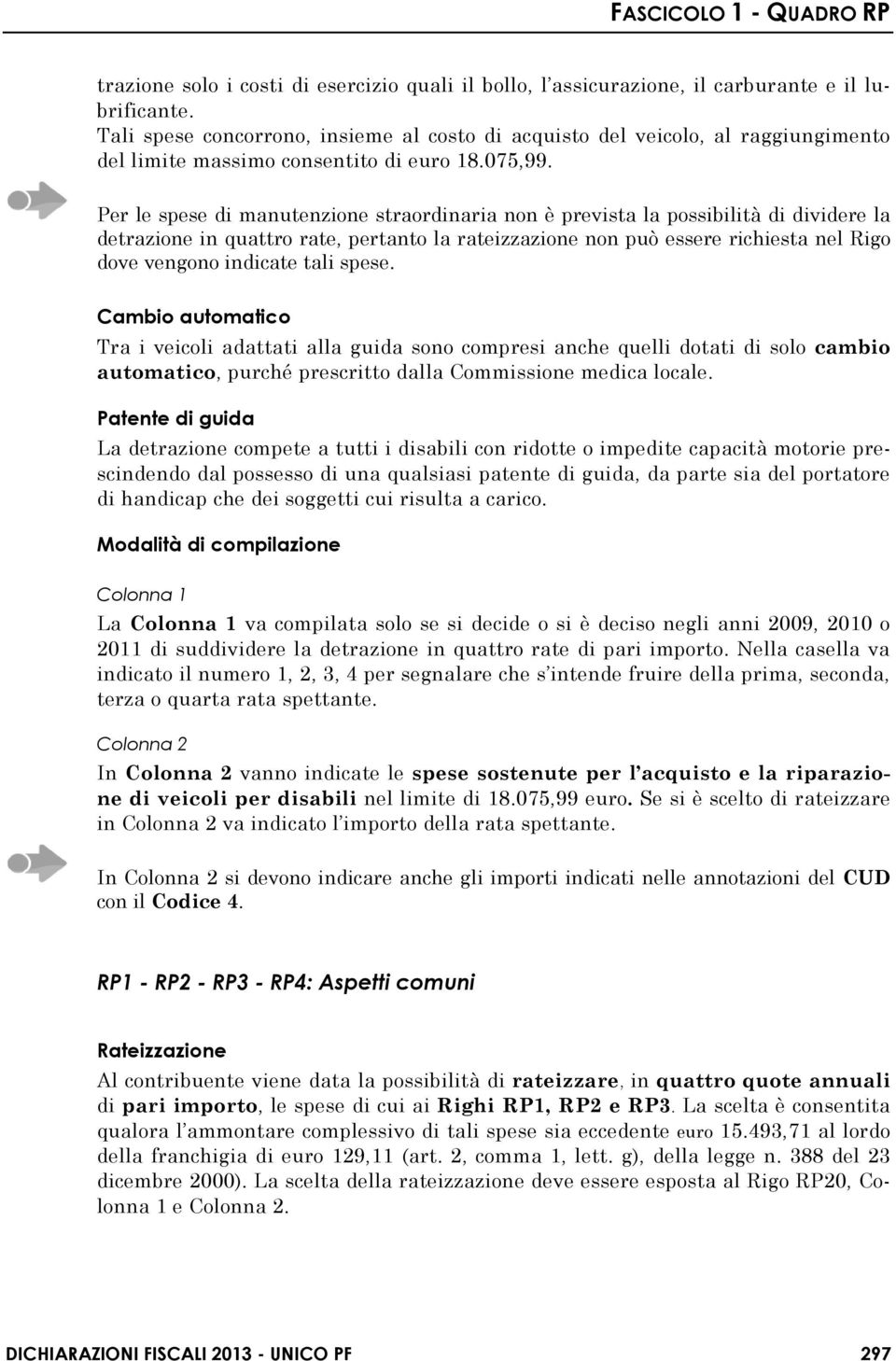 Per le spese di manutenzione straordinaria non è prevista la possibilità di dividere la detrazione in quattro rate, pertanto la rateizzazione non può essere richiesta nel Rigo dove vengono indicate