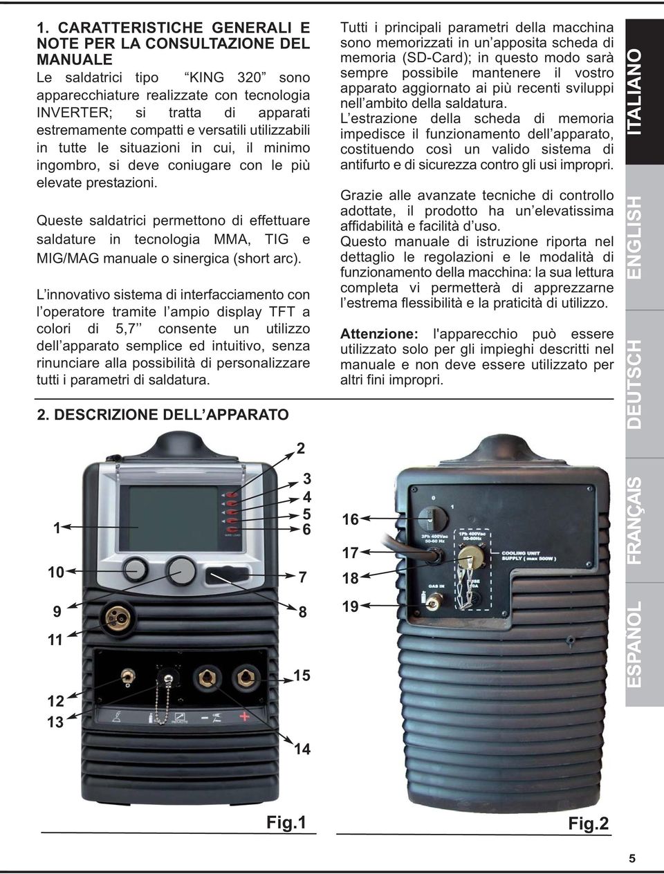 Queste saldatrici permettono di effettuare saldature in tecnologia MMA, TIG e MIG/MAG manuale o sinergica (short arc).