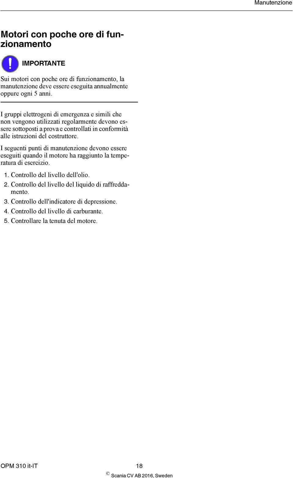 costruttore. I seguenti punti di manutenzione devono essere eseguiti quando il motore ha raggiunto la temperatura di esercizio. 1. Controllo del livello dell'olio. 2.