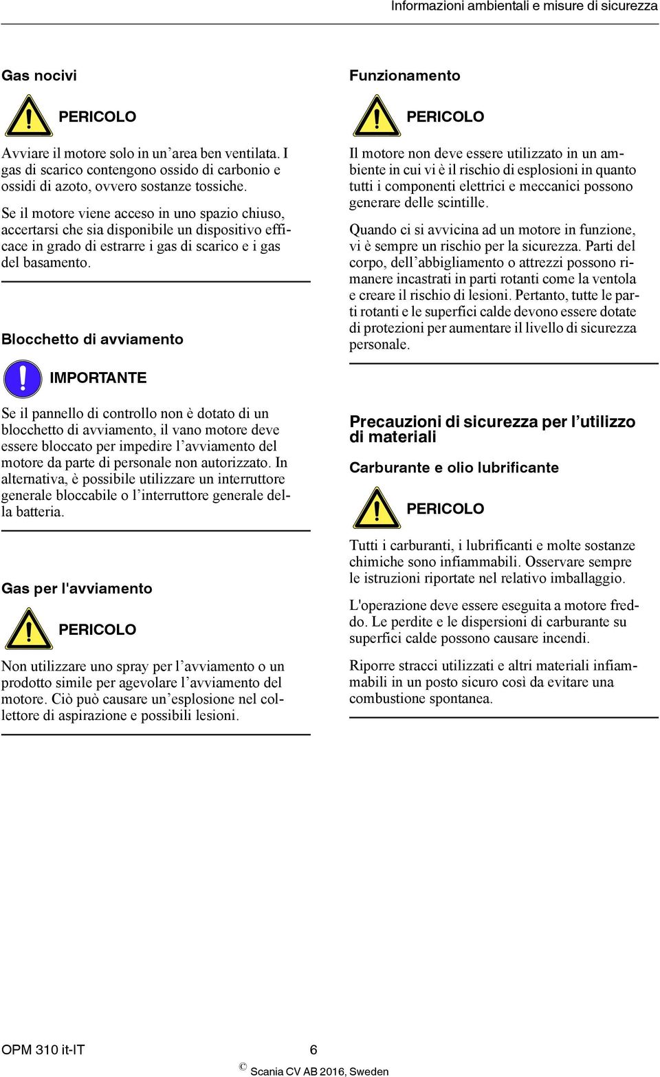 Blocchetto di avviamento Funzionamento Il motore non deve essere utilizzato in un ambiente in cui vi è il rischio di esplosioni in quanto tutti i componenti elettrici e meccanici possono generare